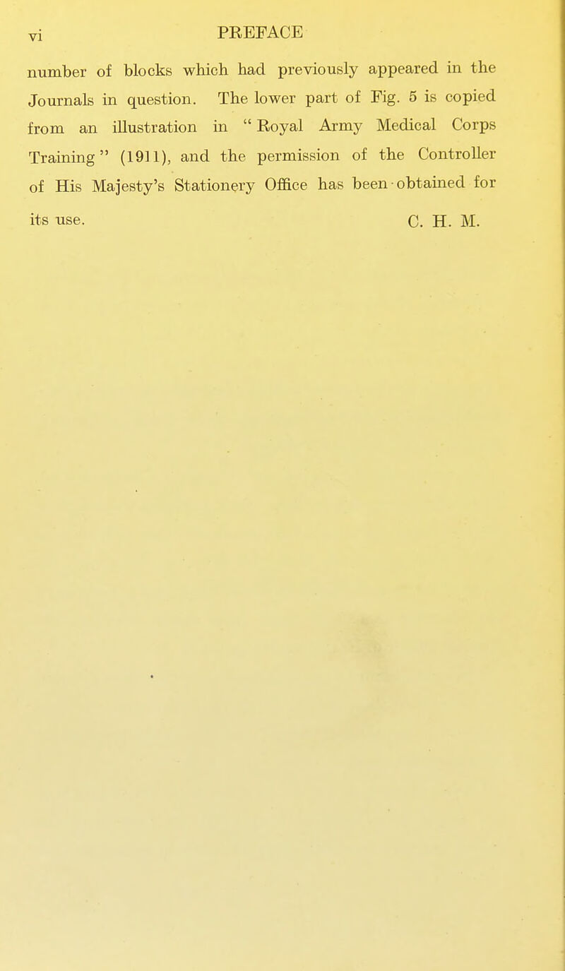 number of blocks which had previously appeared in the Journals in question. The lower part of Fig. 5 is copied from an illustration in  Royal Army Medical Corps Training (1911), and the permission of the Controller of His Majesty's Stationery Office has been • obtained for its use. C. H. M.