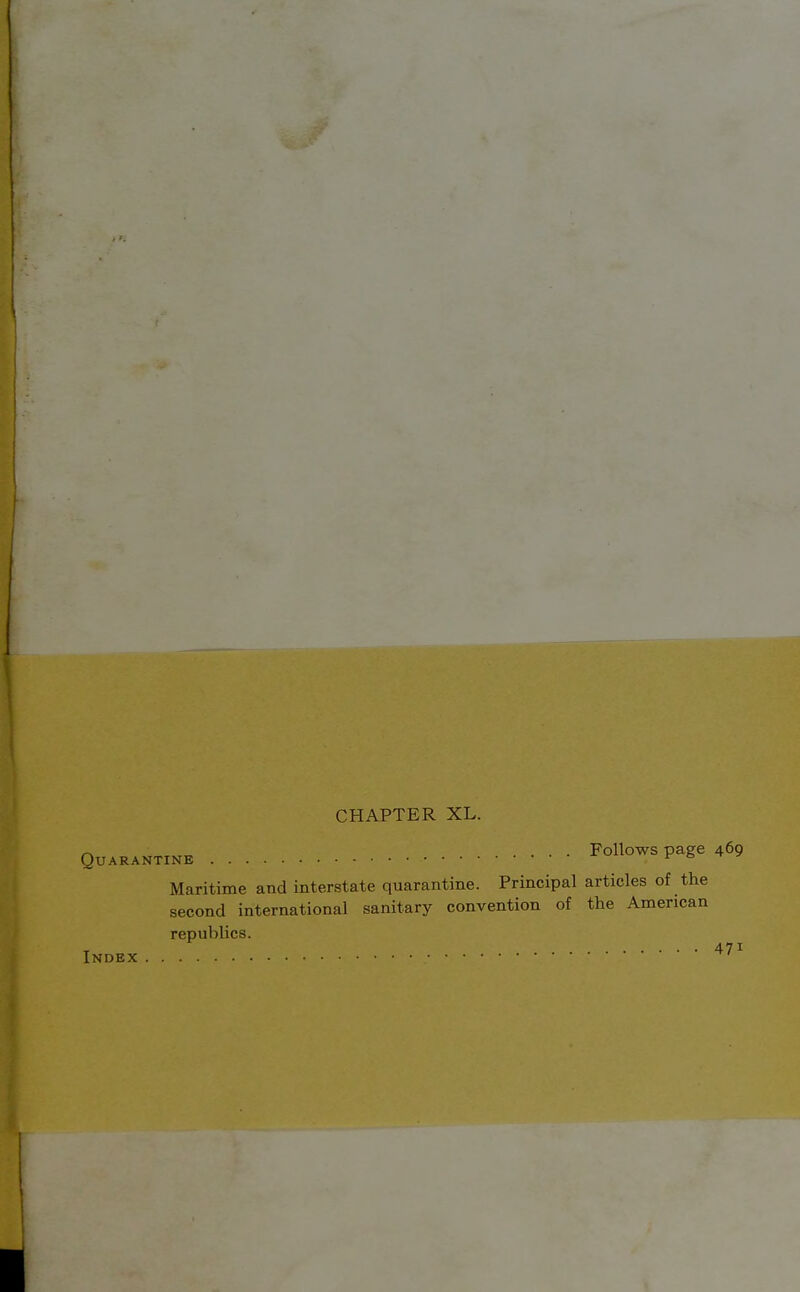 CHAPTER XL. .... Follows page 469 Quarantine ^-b-r? Maritime and interstate quarantine. Principal articles of the second international sanitary convention of the American republics.