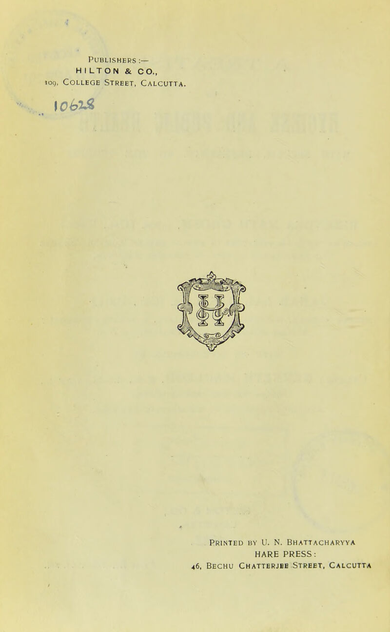 Publishers :— HILTON & CO., joy, College Street, Calcutta. Printed by U. N. Bhattacharyya HARE PRESS: 46, Bechu Chatterjee Street, Calcutta