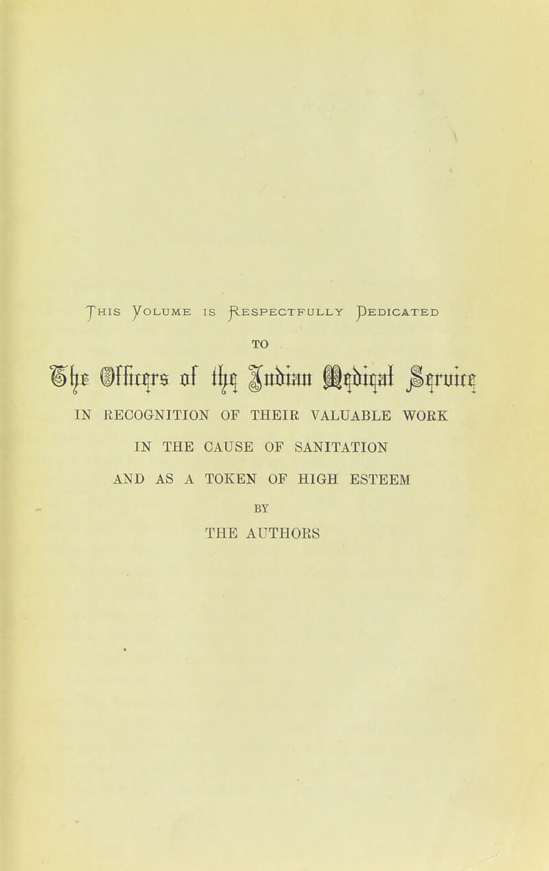 This Volume is Respectfully Pedicated TO tp ©ffiqrs ttf f itirimt ft^a} jSijntiq IN RECOGNITION OF THEIR VALUABLE WORK IN THE CAUSE OF SANITATION AND AS A TOKEN OF HIGH ESTEEM BY THE AUTHORS