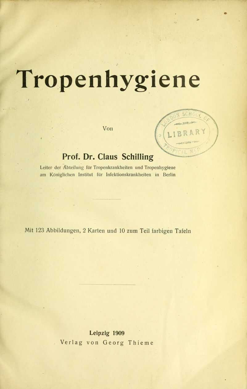 Tropenhygiene Von Prof. Dr. Claus Schilling Leiter der Abteilung für Tropenkrankheiten und Tropenhygiene am Königlichen Institut für Infektionskrankheiten in Berlin Mit 123 Abbildungen, 2 Karten und 10 zum Teil farbigen Tafeln Leipzig 1909