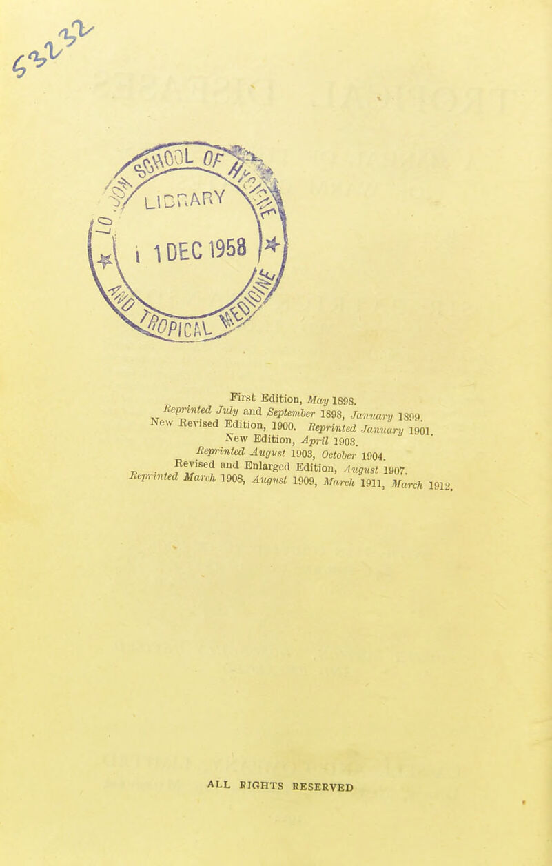 First Edition, May 1898 Reprinted July and Septemher 1898, Janwmj 1809 New Revised Edition, 1900. Reprinted January 1901 ^ew Edition, Api-il 1903. Reprinted Augvst 1903, Ocfcicr 1904 Revised and Enlarged Edition, August 1907 iJeprtni^ci Jlfa.c;. 1908, August 1909, ^f„„7t 1911, March 1912. ALL BIGHTS RESERVED