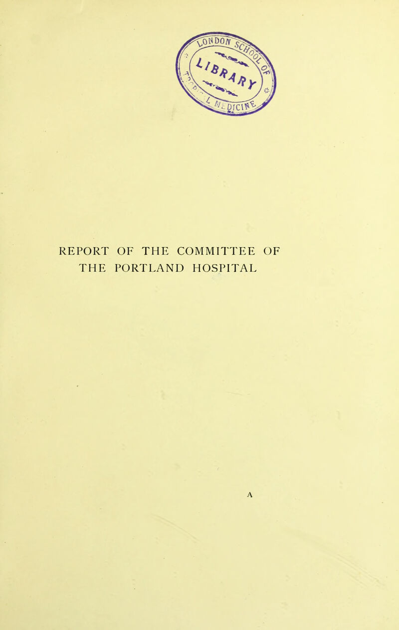 REPORT OF THE COMMITTEE OF THE PORTLAND HOSPITAL A