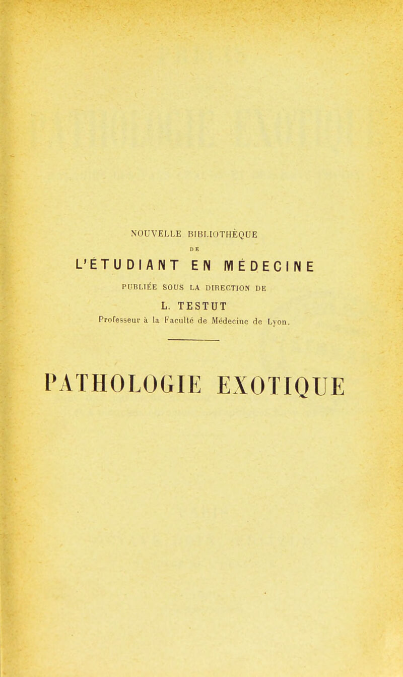 NOUVELLE BIBLIOTHÈQUE DE L'ÉTUDIANT EN IVIÉDECINE PUBLIÉE SOUS LA DIRECTION DE L. TESTUT Professeur à la Faculté de Médecine de Lyon. PATHOLOGIE EXOTIQUE