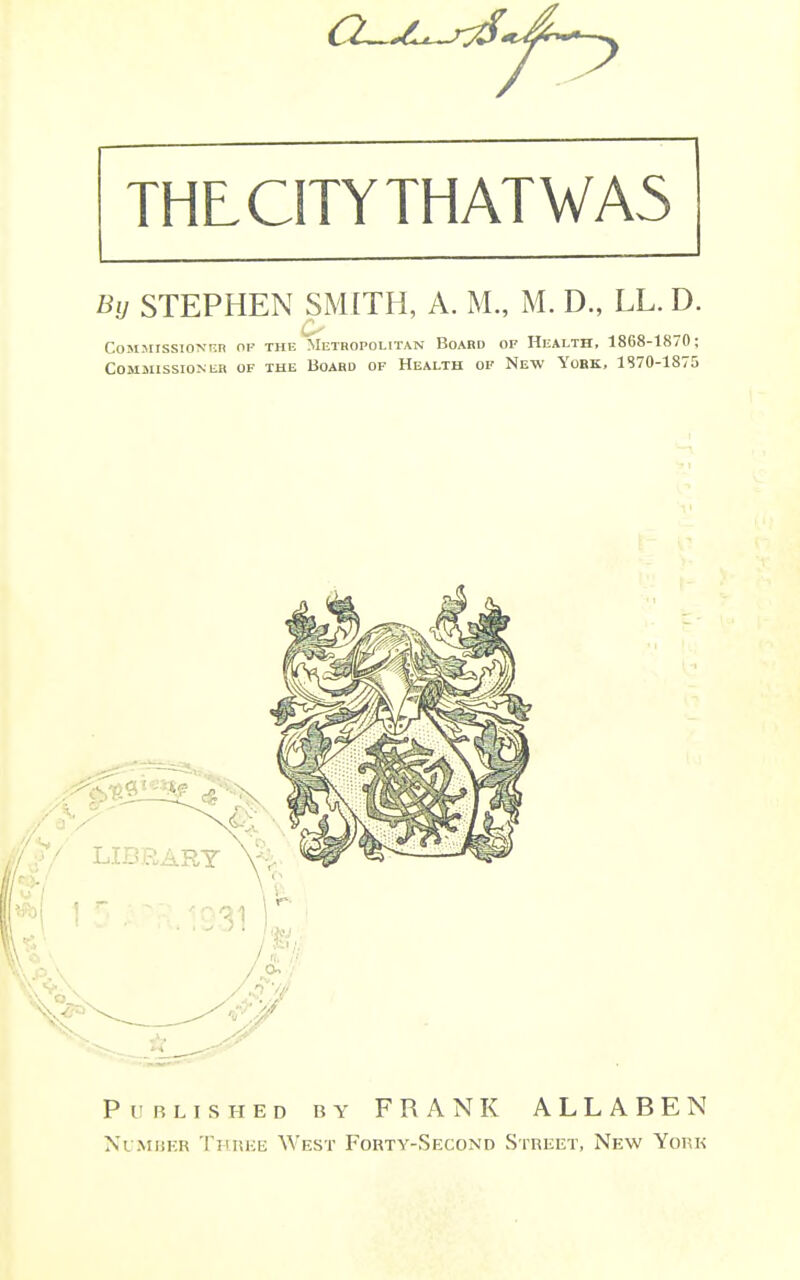 By STEPHEN SMITH, A. M., M. D., LL. D. commisslotv'bn of the metropolitan boahd of health, 1868-1870; Commissioner of the Board of Health of New Yobk, 1870-1875 Published by FRANK ALLABEN Number Thuke West Forty-Second Street, New York