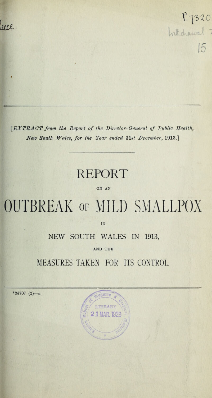 If ' [.EXTRACT from the Report of the Director-General of Public Health, New South Wales, for the Year ended 31$£ December, 1913.] REPORT ON AN OUTBREAK of MILD SMALLPOX IN NEW SOUTH WALES IN 1913, AND THE MEASURES TAKEN FOR ITS CONTROL.