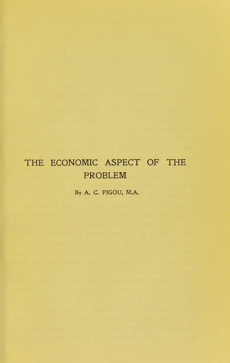 THE ECONOMIC ASPECT OF THE PROBLEM By A. C. PIGOU, M.A.