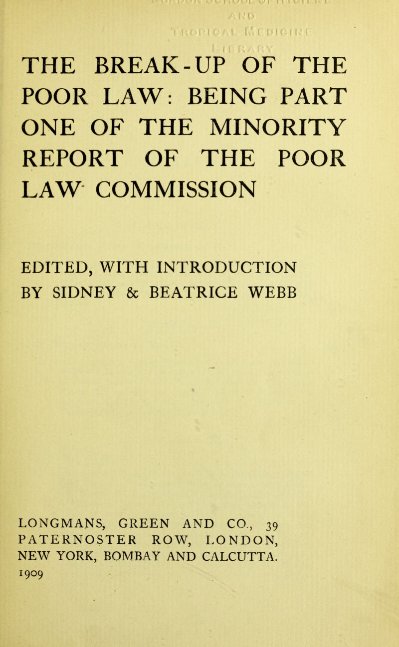 POOR LAW: BEING PART ONE OF THE MINORITY REPORT OF THE POOR LAW COMMISSION EDITED, WITH INTRODUCTION BY SIDNEY & BEATRICE WEBB LONGMANS, GREEN AND CO., 39 PATERNOSTER ROW, LONDON, NEW YORK, BOMBAY AND CALCUTTA. 1909