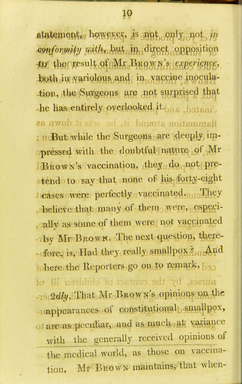 19 Mob, the SiiTgeon^. m M mJ^^^§ he has entirely overlooked |t.|^f,j5 .bohmi. eR avrob augIb nohstamsh I ncBiatiiwhile the Surgeons Taje-i^eepb^^iili- •jpressed with the doubtful n#pi^/r.9f M LBrown's vaccination, theXjiiSqiiiOthfiJ^- 8!|ifend to say that none of h^|ferty-eight liaises were perfectly vaccinated. ^They .abelieve that many of thenj^.^eTe, i^gci- /mlly as some of them were not vaccinated iby Mr Brown. The next guestioi^ ^ere- .fjlbir©,^ is, Had they really small pQ^il^ni^n^ k>here the Reporters go on to remark, . ^-foi^d^j'JJ^hat Mr Brown^s opiniqi^^ .appearaim^;^p:f consti^uii(^iali^.f^^ oJaEe as i^ecqLifeM^rapd as miacfev§fi m^gce with the generally received opinions of the medical world, as those on vaccina- tion, Mr Brown maintains, that when-