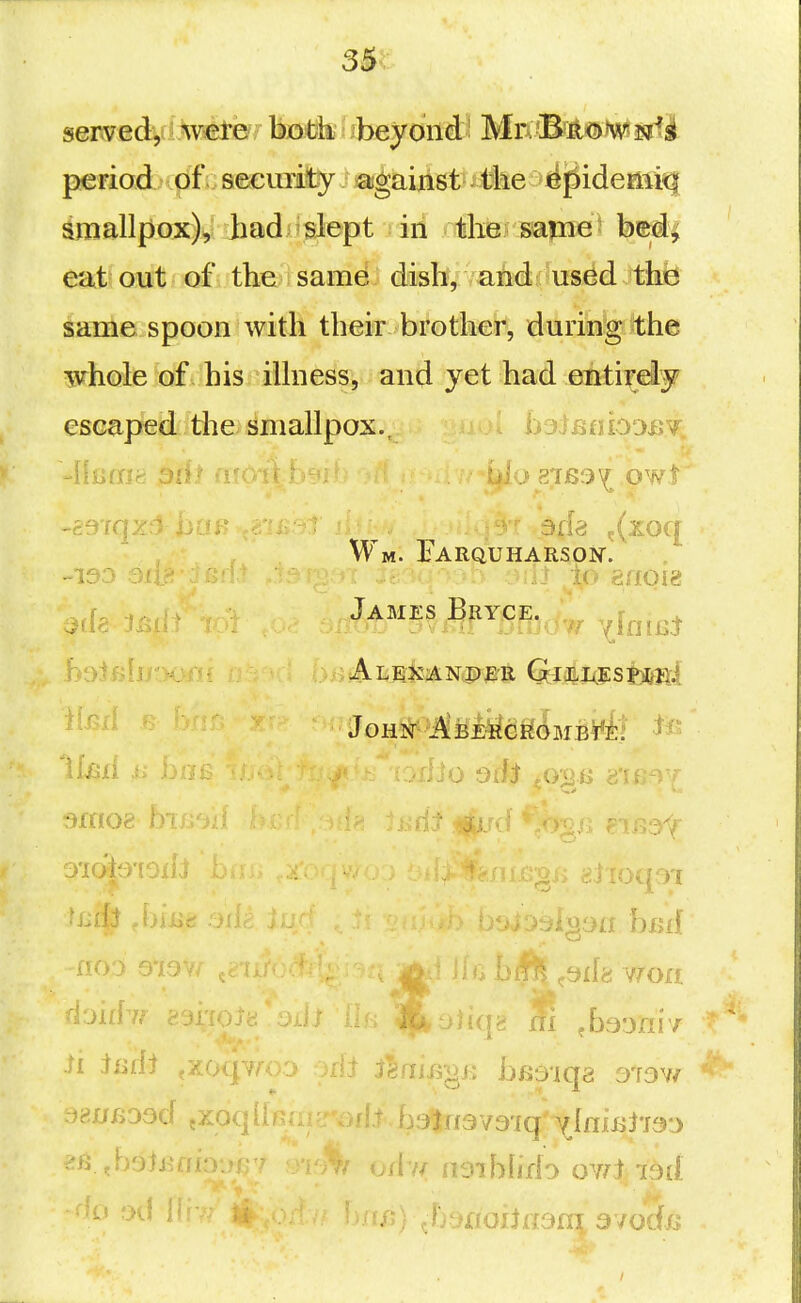 3$t served, were both beyond Mn0^^t®)wl$^^^ period of seeuriity) sa^aijist tile >rfpidemiq smallpox), had slept I iii «the; same bed; eat out of the same dish, and; us.ed the same spoon with their brother, during 'the whole of his illness, and yet had entirdy escaped the smallpox., ojmtiiODnw, \\mSiH D(\t (UG 876^^ owl Wm. Farquharson. James Bryce. ^^^^^ ' JoHN -MMm6MB¥i:! ^x^^o^ bui ji^ ^isri^ ^i^jd V.>§,g fMji^c: -jiic . . ol^J.-jii bi>d .iL Jiiiij jXOqV/X>J yiiJ J«flij5'OK bi53'iq8 O'fOV/ .?8nfj03d jXoqhGairorft b'j^rovo'iq'^lnixij'is'j >6 .boburf'v,'- - > ^^.^^ iijibhdo owtiod *'^^^ ^* i5) ^bsnoilfOfnt, 3vod/i