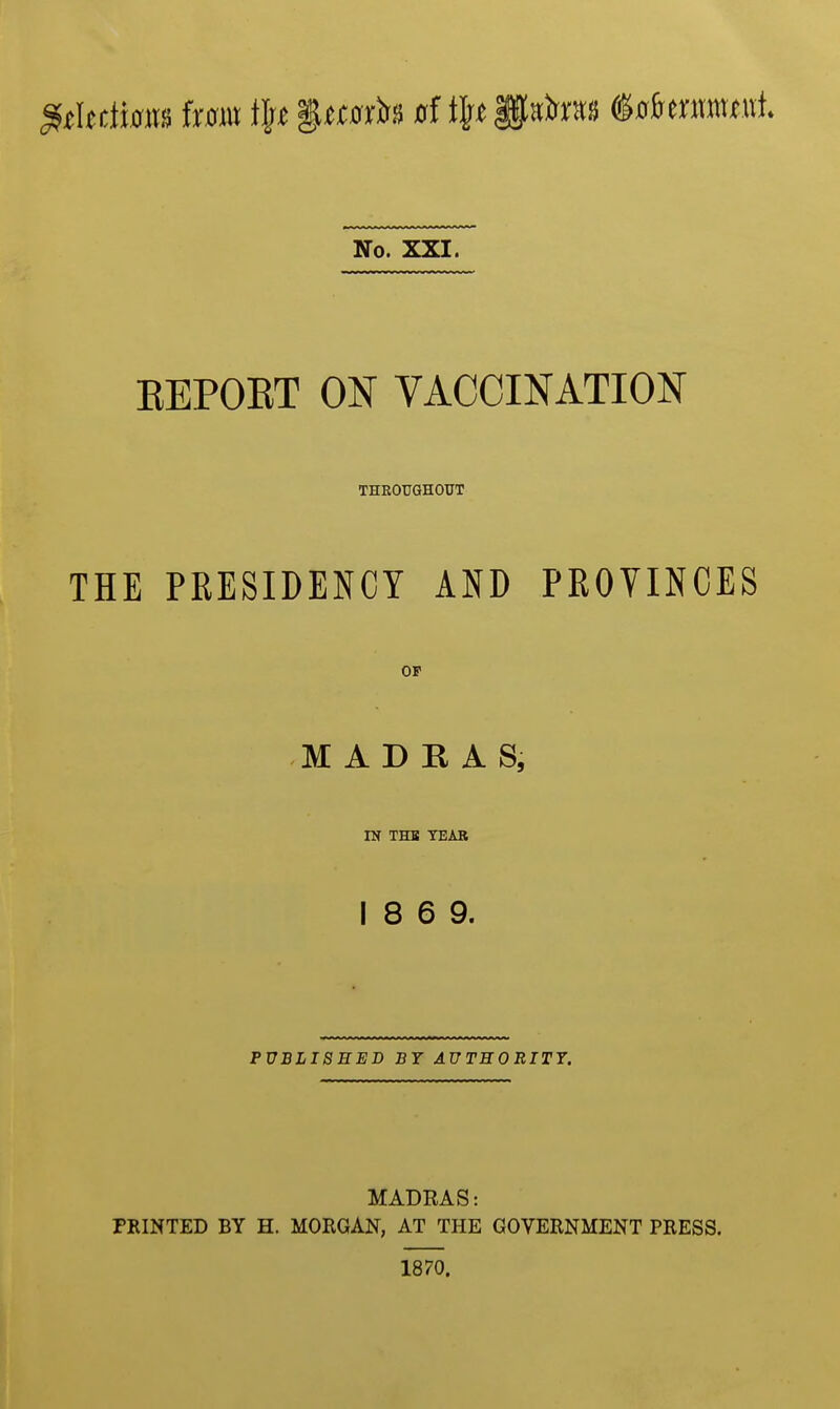 EEPOET ON VACCINATION THROUGHOUT THE PRESIDENCY AND PROVINCES OF MADRAS, IN THE TEAR 18 6 9. PUBLISHED BY AUTEORITT. MADRAS: PRINTED BY H. MORGAN, AT THE GOVERNMENT PRESS. 1870.