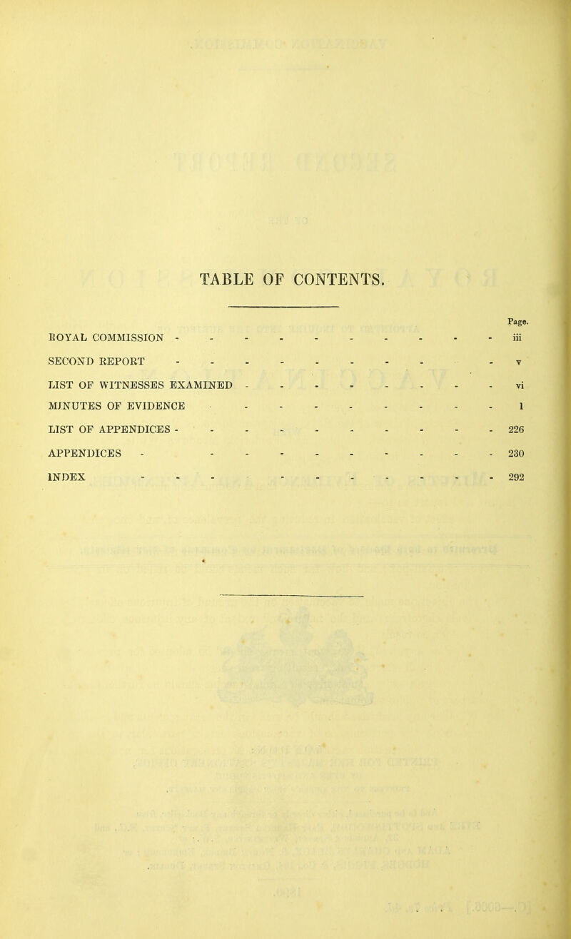 TABLE OF CONTENTS. EOYAL COMMISSION - SECOND REPORT LIST OF WITNESSES EXAMINED - MINUTES or EVIDENCE LIST OF APPENDICES - APPENDICES INDEX - - -