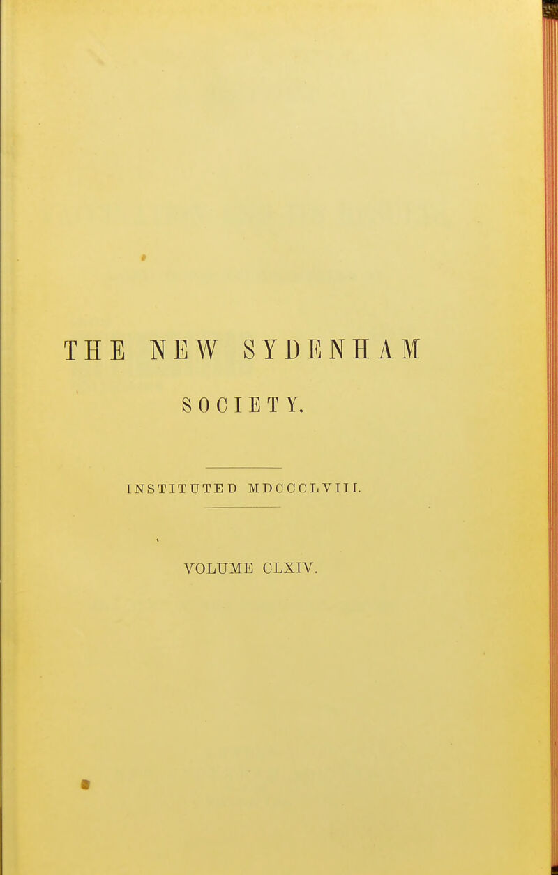 THE NEW SYDENHAM SOCIETY. INSTITUTED MDCOOLYIir. VOLUME CLXIV. •