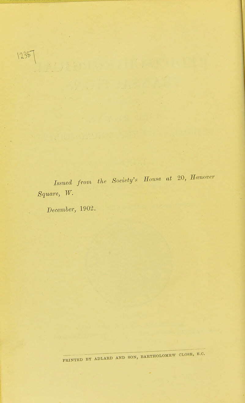 Issued /r„» the Snciety: Ho,.e at 20, Square, W. December, 1902.