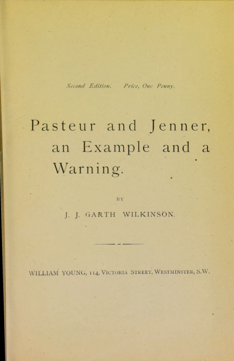 Second Edition. Priic, Our Penny. Pasteur and Jenner, an Example and a Warning. I'.V J. J. CrARTH WILKINSON. WILLIAM YOUNG, 114, Victoria Street, Westminstek, SAV.