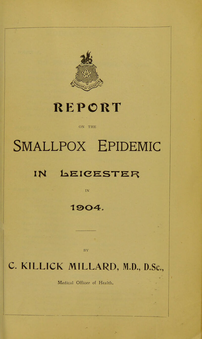 REPORT ON THE Smallpox Epidemic IH laEieESTEl^ IN BV C. KILLICK MILLARD, M.D., D.Sc, Medical Officer of Health.