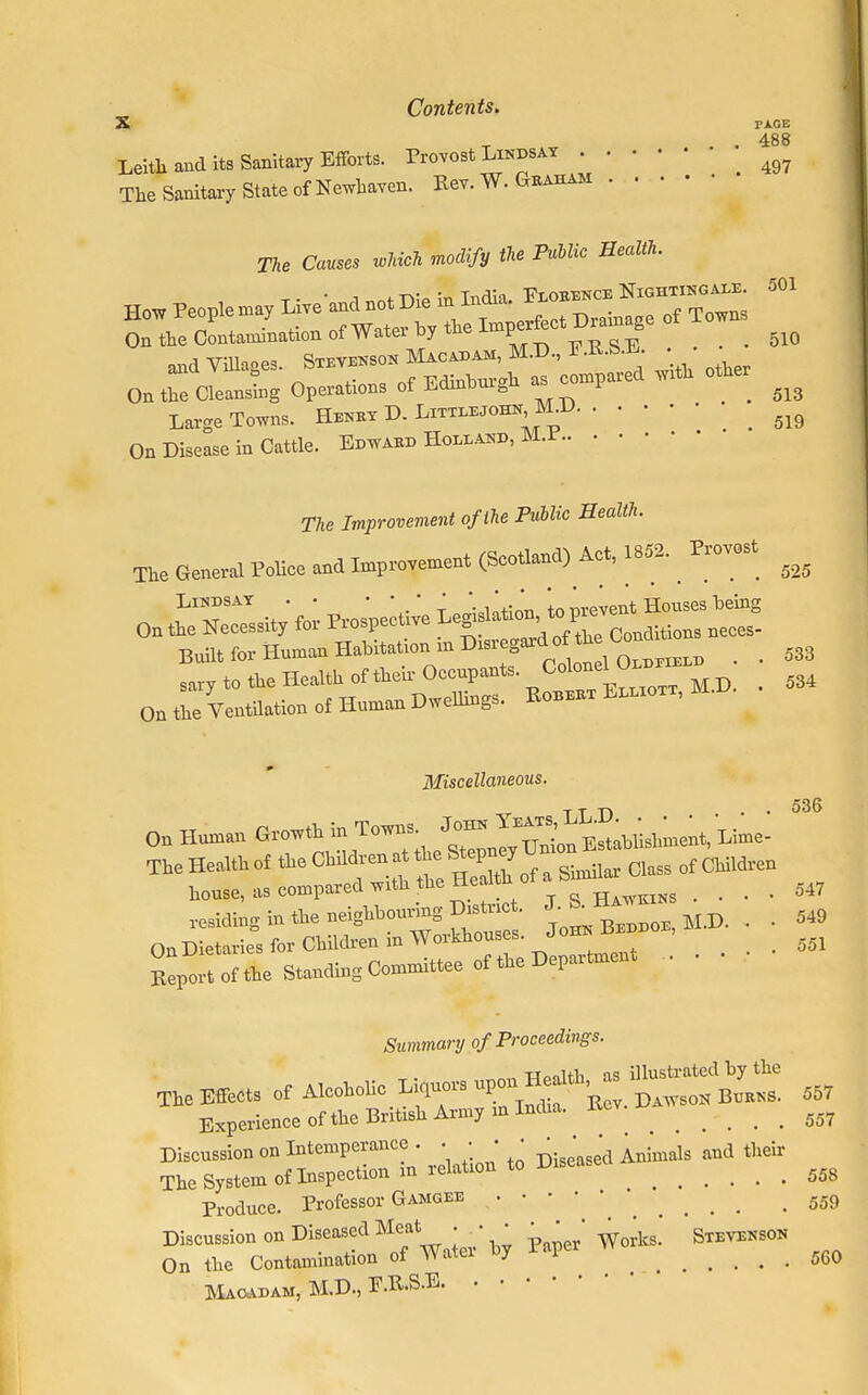 X PAGE . 488 Leith and its Sanitary Efforts. Provost Lindsay The Sanitary State of Newhaven. Rev. W. Graham The Causes which modify the Public Health. t • • i „nt d;p in India. Florence Nightingale, dui How People may Live and not Die in mow. . f Tottos On the Contamination of Water by the Imperfect Vrz^ge o ^ and Villages. Stevenson Macadam, M.D., 1 • On Xe Cleansing Operations of Edinburgh as compared with other ^ Large Towns. Henry D. Littlejohn, M.I> ^ On Disease in Cattle. Edward Holland, M.P Tfte Improvement of the Public Health. The General Police and Improvement (Scotland) Act, 1852. Provost ^ Lindsay . • ' *.' ' tn m-event Houses being On the Necessity for Prospective Condition, neces- Built for Human Habitation in Disregard of the ^on sary to the Health of their Occupant, ^d . 534 On the Ventilation of Human Dwellings. Robert Elliott, Miscellaneous. TT D . . 536 house, as comparea v?i Hawkins . . • • 047 On Dietaries for Children m Workhouses. d 551 Jle of the Depict Summary of Proceedings. Experience of the British Army m India, ite ^ Discussion on Intemperance. . • • • ^ ' ' Animals aBd their The System of Inspection m relation to Dise 558 Produce. Professor Gamgee 559 Discussion on Diseased Meat • . • • • • ^ Stevenson On the Contamination of Water by Paper ^ Macadam, M.D.,E.R.S-B