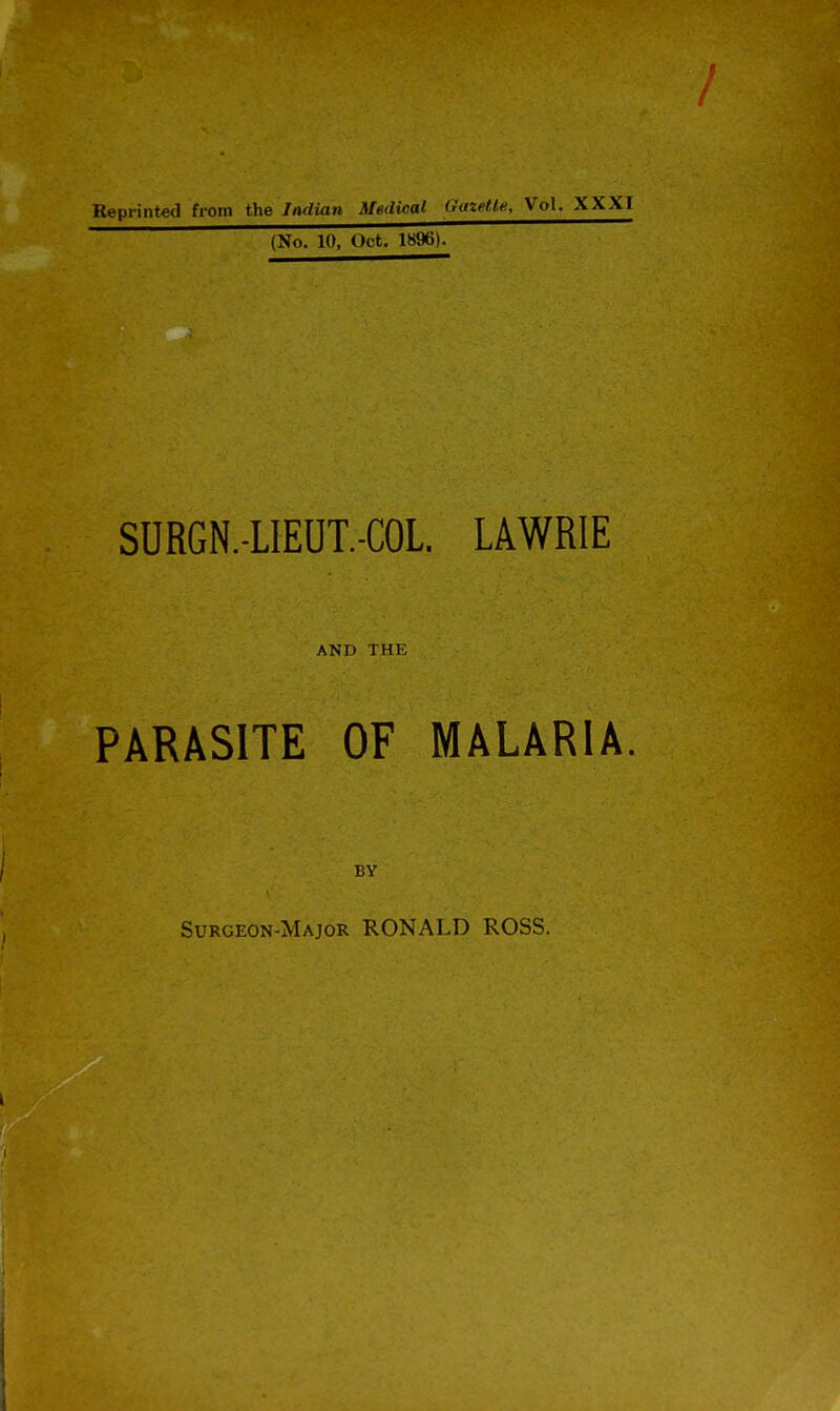 Reprinted from the Indian Medical Gazetle, Vol. XXXI (No. 10, Oct. 1896). SURGN.-LIEUT.-COL. LAWRIE AND THE PARASITE OF MALARIA. / BY Surgeon-Major ROI^ALD ROSS.