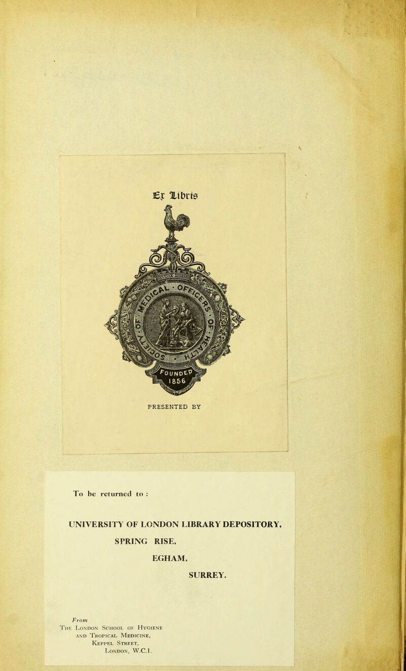 PRESENTED BY To be returned to : UNIVERSITY OF LONDON LIBRARY DEPOSITORY, SPRING RISE, EGHAM, SURREY. From The London School of Hygiene and Tropical Medicine, Keppel Street, London, W.C.I.