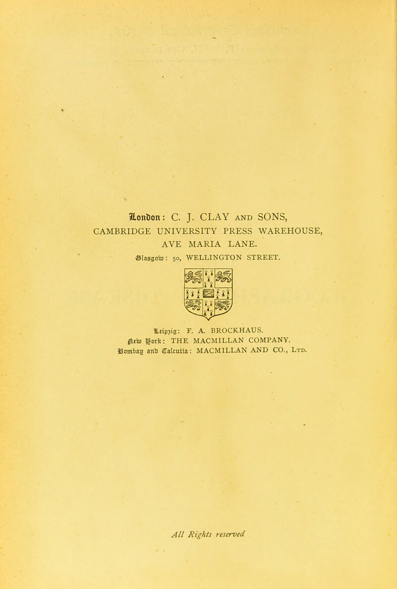 Eonticm: C. J. CLAY and SONS, CAMBRIDGE UNIVERSITY PRESS WAREHOUSE, AVE MARIA LANE. 50, WELLINGTON STREET. i t ,i. i i 1 i t i * i> Ueip>ig: F. A. BROCKHAUS. £cbi?§orfe: THE MACMILLAN COMPANY. JSombag anU (Calcutta: MACMILLAN AND CO., Ltd. All Hights reserved