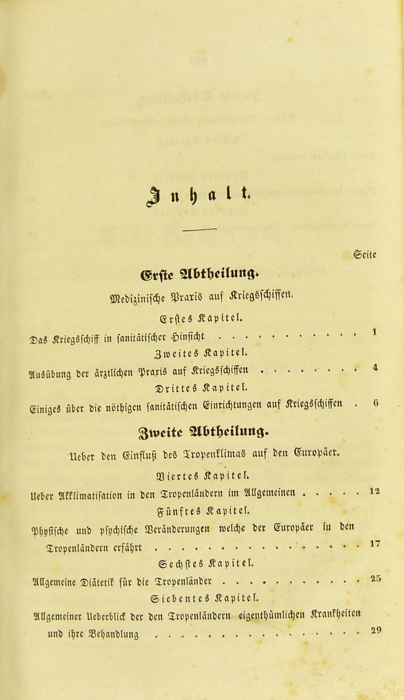 Jl u l) a l t* 9)lebijini[^^e 5PraxtS auf JlriegSfd^iffCrt. 2)a3 ^ricäSfd)iff in fanitätffc^er ^tnjtc^t * 3»eiteS Äapttel. Sluäübung itt örjtHc^en «ptajiS auf Ärie9Sfcl)iffen ......... 4 Drittes Äapitel. einiges übet bie nbt^igen fanitätifd)en eiuticJjtungen auf ÄtiegSfdjiffen . 0 Zweite Sltt^eiluttö. Ue^er ben (Sinpuf beS itro^seuniinaS auf ben Suro^äet, «BierteS Äapitef. Uekr aiflimatifation in ben Üropenldnbern im Sttlgemeinen 12 günfteä Äopiter. «Plpltfdje unb pfpd)ifd)e Sßeranberuugen n)elci)e bet europäet (u bett Üropenlänbern etfäljvt ' ©ed)fte§ Äapitel. SlUgemeine SiätetiE füt bie Iropenlänbet 25 ©iebenteS ÄapiteL SlHgemeinet UetetblicE bet ben avopenlanbern eigeiitpmli(J)en ÄtanF^ieiten unb i^te JBe^anblung