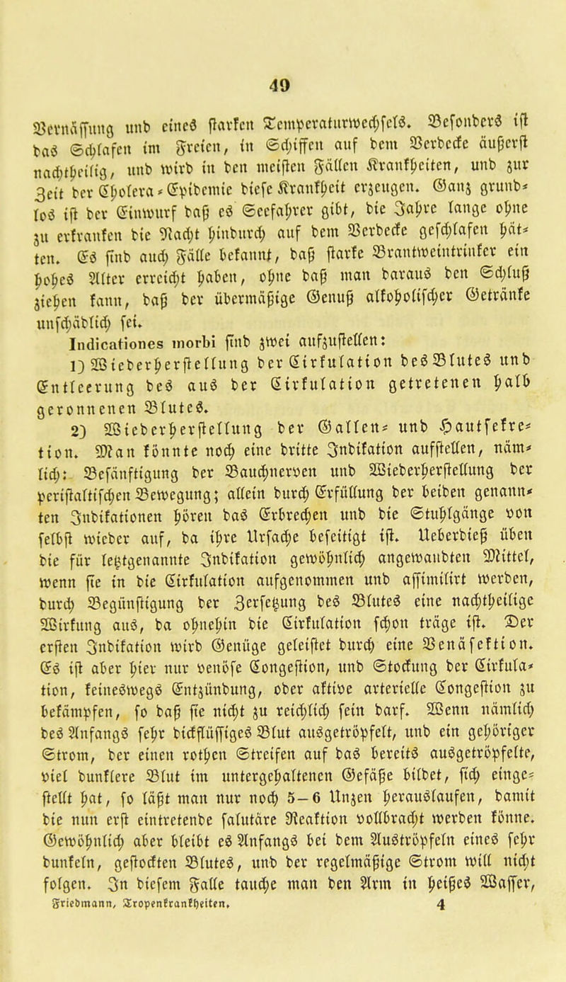 SßcvnÄffung unb eine« flavfcn 2;emv^eratiitwerf;[cta. 33cfoubev6 ifl ta6 <B6)la\cn im gretcn, {n ©djtffcu auf bem SScvbcde äujjcvfl nad;t|)in(ti3, unb wirb tu bcu «iciflcu gälten ^xan^ciUn, unb jur 3ctt bei-(J^oleva' (JVHbcmie btefe ^raufpeit cvseusen. ©anj övunb* toö bev ©{uwuvf baf ©eefar;vev Qiht, bie 3al)vc rancjc o^ne SU evfvanfcn bie ÜRadjt pinburd; auf bem 33erbecfe gefditafeu |)ät* tcn. (5ö jinb aud; gäUe befand, bap flarfe ©rantweintrinfcv ein ^o^eö Sittel* erreid;t Daten, o^ne baf man barauö ben <Bd)iu^ jteDen fann, bap bev übermdpiäe ©enu^ alfoDofifc^et ©etranfc unfdjäbtid; fei» Indicationes morbi finb jWei aufsufleffen: I) SßicberDerj^ettung ber (Sirfutation beöStuteg unb (5nttecvung beö au6 ber Sivfulation Q^tx^tcn^n 1)al^) geronnenen S3tuteö. 23 SßieberDerfleltung bev ©alten* unb ^)autfefre* tiom SÄan fönntc noc^ eine britte 3nbitation auffietten, näm* Itd;:- Sefänftigung ber SBauc^nerüen unb SÖSieberperpeKung ber ^)erif}artifc^en5Bett>egung; aKein burc^ (^rfitttung ber beiben genann* ten Snbifationen ^öxcn baö (Jrke^en unb bie ©tu^tgänge »on felbfi lieber auf, ba i^ve Urfad;e befeitigt tfl. Ueberbie^ üben bie für le^tgenannte Snbifation gewö^ntic^ angett)aubten 9)Httet, wenn fie in bie (Sirfutation aufgenommen unb affimitirt werben, buri^ SBegünf^igung ber 3erfe^ung beö fQMti eine nadjtljeitige HBirhtng auö, ba o^ne^in bie Sirtutation f4)on träge ifi. ©er erflen ^nbifation wirb ©enüge geteiflet burc|) eine SSenäfeftion. ifl aber ^in nur »enöfe (longejiion, unb ©tocfung ber Sirfula* tion, feineöwegö ©ntjünbung, ober aftiöe artertette Songej^ion ju befäm^>fen, fo bap jte ni^t ju reict)lid; fein barf» Sffienn nämtid; beö 3lnfangö fe^r bidflüffigeö Slut auggetrö^felt, unb ein gehöriger ©trom, ber einen rotten Streifen auf baö bereite auögetro^feite, »iet bunfiere 33Iut im unterge|)attenen ©efäpe biibet, fid; eingc= fteKt Dat, fo täpt mau nur noä) 5-6 Unjen perauöiaufen, bamit bie nun erft eintretenbe falutärc SReaftion !ooIibrad;t werben fönne. ©ewö^ntid; aber bleibt eö Slnfangö bei bem Sluötröpfetn eineö feljr bunfefn, gejlodten 23(ute6, unb ber regelmäßige ©trom wiit n{d;t folgen. 3n biefem gälte tau^^e man ben 2lrm tu ^d^c^ SGBapr, gtic&mann, Sropen!ran!t)eiten, 4