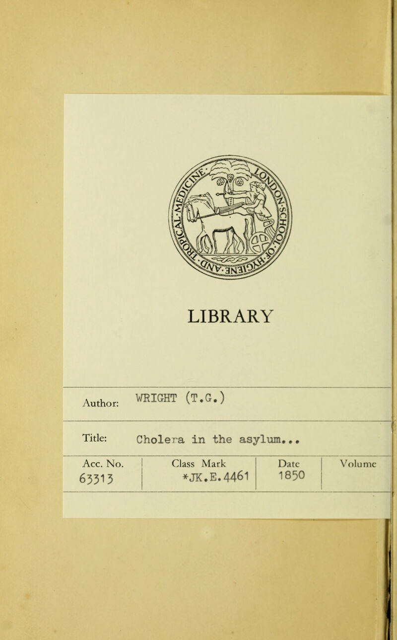 LIBRARY Author: WRIGHT (T.G.) Title: Cholera in the asylum... Acc. No. Class Mark Date Volume 63313 *JK.E.4461 1850