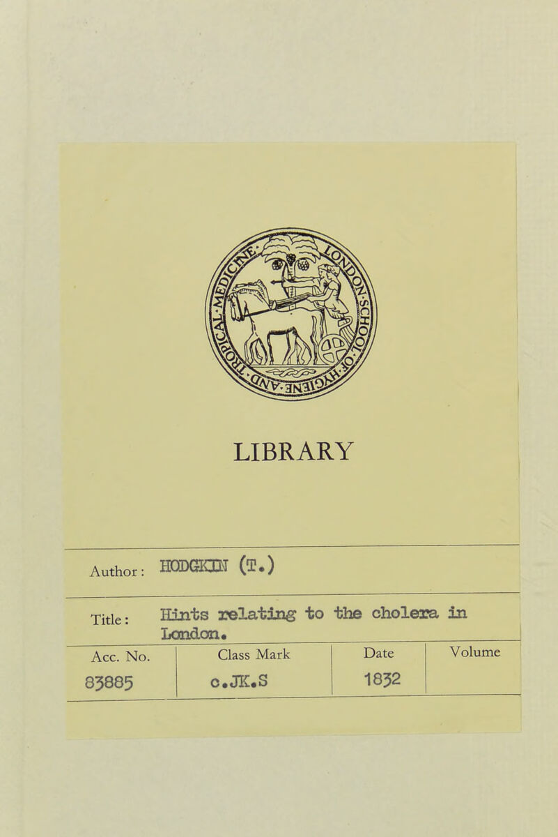 LIBRARY Author: HODGOT (T.) T;tie. Hints relating to the cholera in London. Acc. No. Class Mark Date Volume 85885 c.JIUS 1832