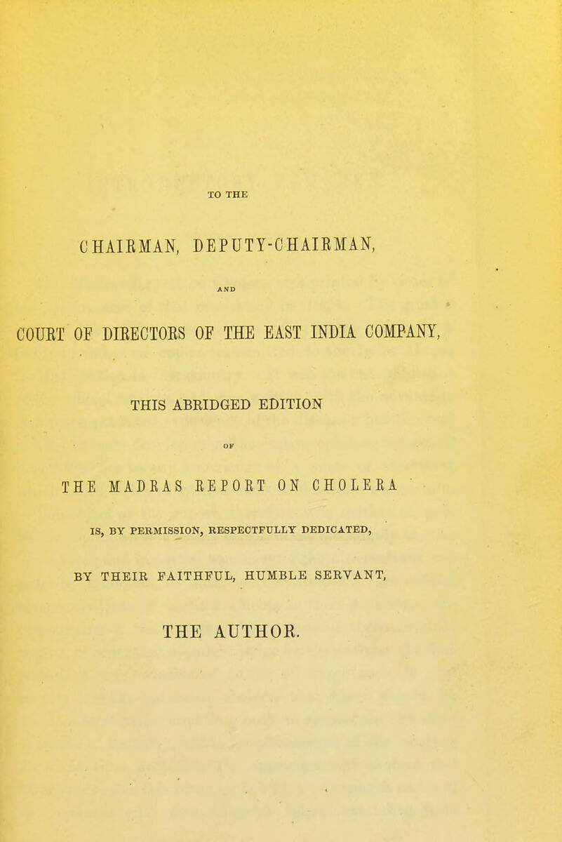 TO THE CHAIRMAN, DEPUTY-CHAIRMAN, COURT OF DIRECTORS OF THE EAST INDIA COMP-ANY, THIS ABKIDGED EDITION THE MADKAS EEPOKT ON CHOLEKA IS, BY PERMISSION, RESPECTFULLY DEDICATED, BY THEIR FAITHFUL, HUMBLE SERVANT, THE AUTHOR.