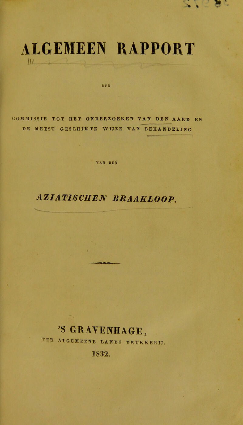 ALGEMEEN RAPPORT lil DER OOHMISSIE TOT HET OWDERZOEKEW VAN DEIf AARD EW DE MEEST GESCHIKTE WIJZE VA5 DEHAMDELING VAR DEW AZIATlSCHEjy BRAAKLOOP. 'S GRAVENHAGE, ALGEMEETTE LAWDS DRTJKKERTT, 1832,