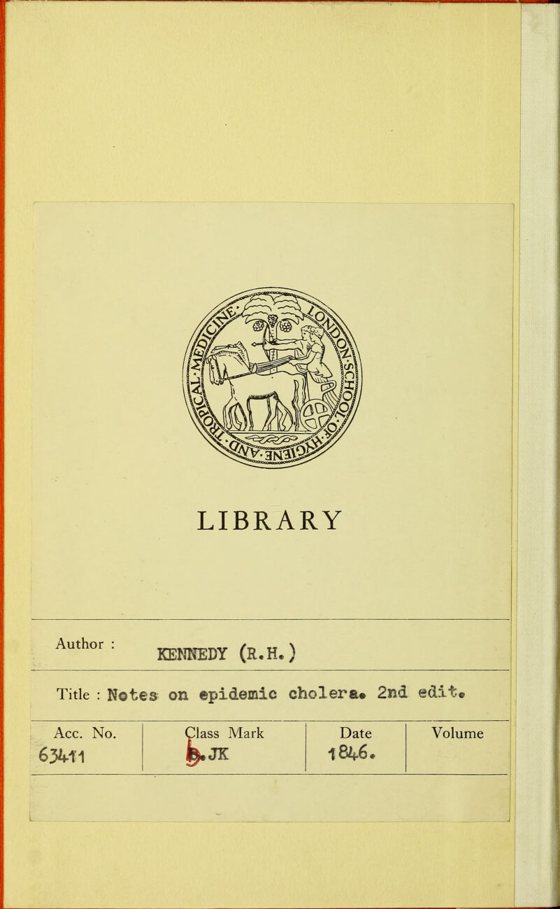 LIBRARY Author : KENNEDY (R.H*) Title : Notes OH epidemic cholera* 2nd edit. Acc. No. Class Mark Date 1846. Volume