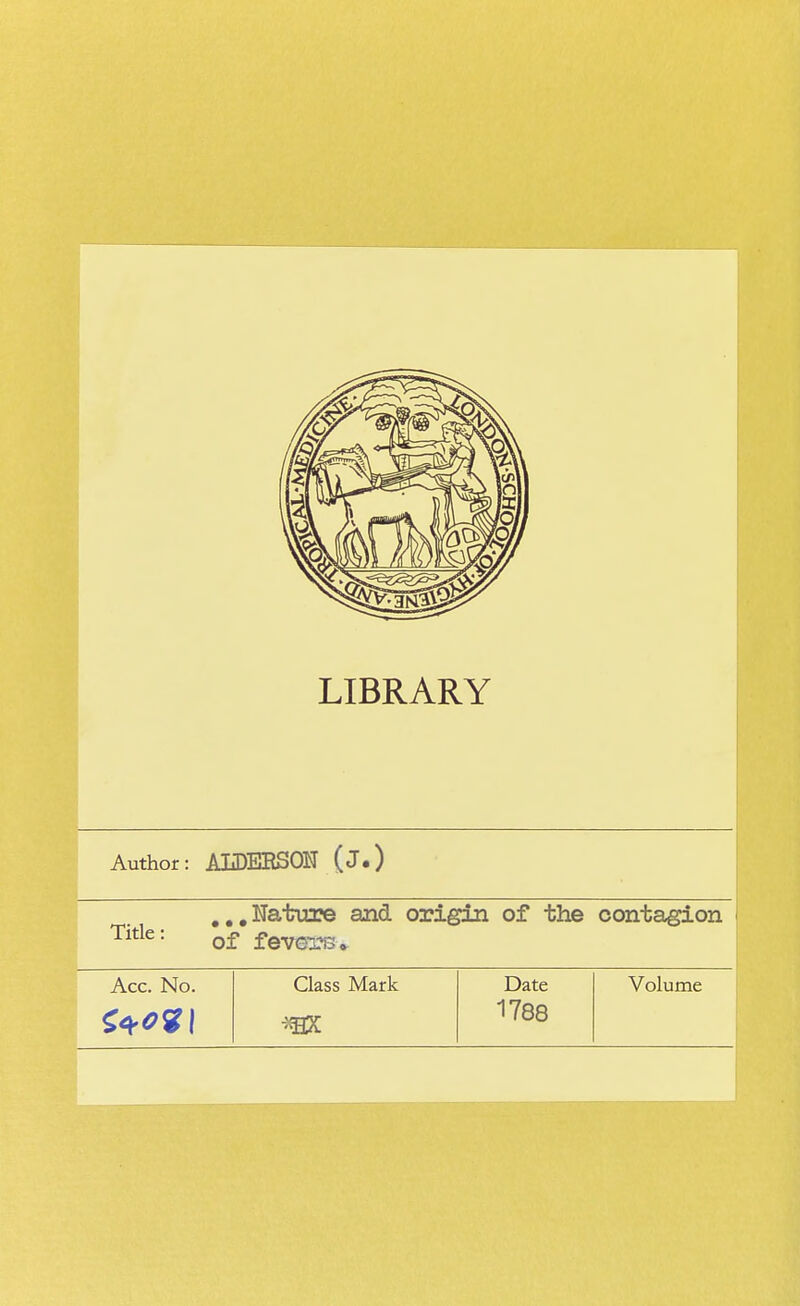 Author: ALDERSON (j.) ...Nature and origin of the contagion of fevers Acc. No. Class Mark Date Volume 1788