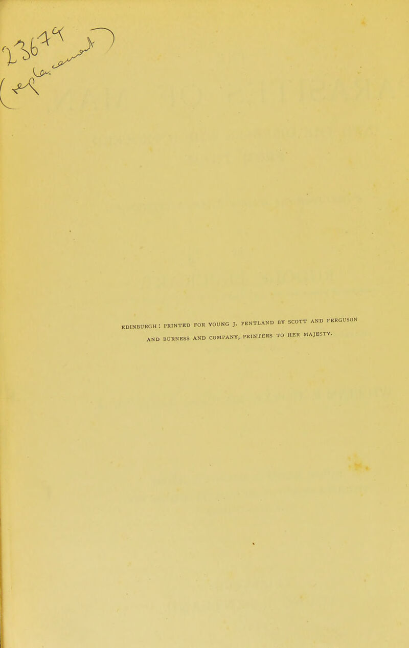 EDINBURGH '. PRINTED POR VOUNO J. PENTLAND BV SCOTT AND PEKGUSON AND BURNESS AND COMPANY, PRINTERS TO HER MAJESTY.