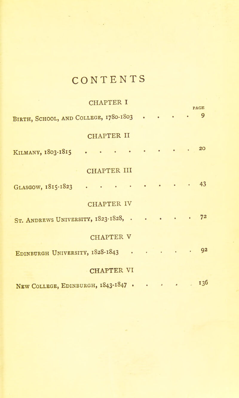 CONTENTS CHAPTER I Birth, School, and College, 1780-1803 CHAPTER II KiLMANY, 1803-181S .... CHAPTER III Glasgow, 1815-1823 .... CHAPTER IV St. Andrews University, 1823-1828, CHAPTER V Edinburgh University, 1828-1843 CHAPTER VI New College, Edinburgh, 1843-1847 .