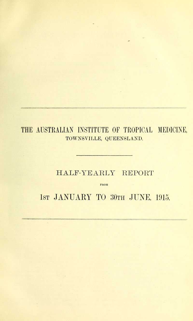 THE AUSTRALIAN INSTITUTE OF TROPICAL MEDICINE, TOWNSVILLE, QUEENSLAND. HALF-YEARLY REPORT FROM 1st JANUARY TO 30th JUNE, 1915.