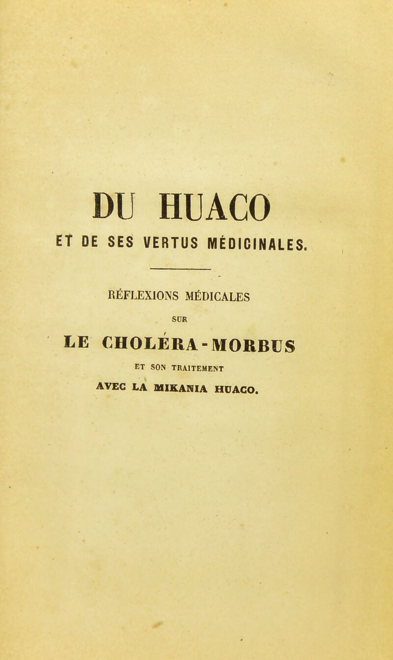 DU HUACO ET DE SES VERTUS MÉDICINALES. RÉFLEXIONS MÉDICALES son LE CHOLÉRA-MORB€S ET SON TRAITEMENT AVEC LA MIKAIilA HUACO.