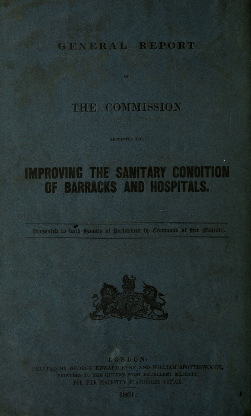 THE COMMISSION APPOINTED FOR IMPROVING THE SANfT'^'Y CONDITION OF BARRACKS AND HOSPITALS. Jrtsenteti to toil) ^omt^ of parliament bp Commnnt? of ?if' L O DON: GE EDWARD EYRE AND WILtIA>I SPOTTJS roODE, ';o THE QUEEN'S MOST EXCELLEKT . .1 ! • i ^ . : :: ATIOMM .OrE n;', 1861.