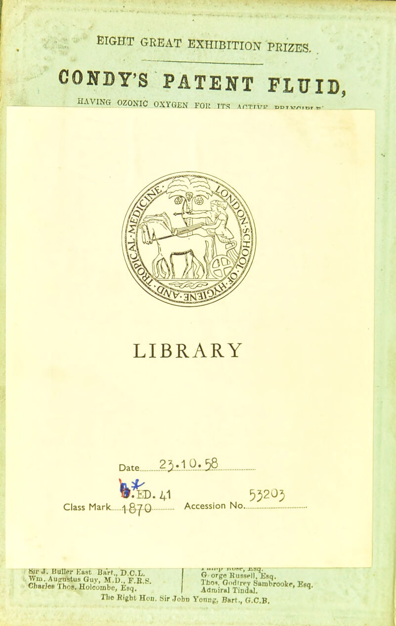 EIGHT GREAT EXHIBITION PRIZES. CONDY'S PATENT FlUI HAVING OZONIC OXYGEN FOR JTS anxrw t,n,«^.x..« LIBRARY Date 2.J,10,..58 Class Mark ^..Q:j..Q Accession No Tlie Rigbt Hod. Sir John Yonng, BBrf., G.C.B.