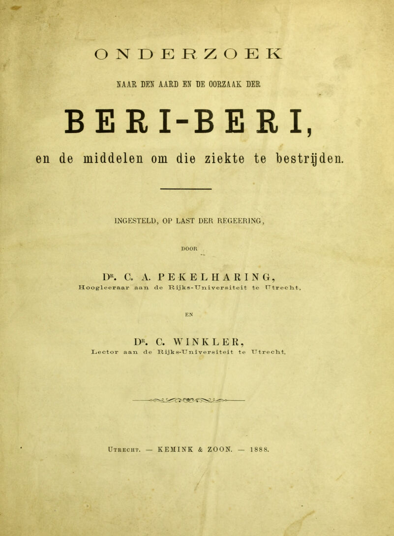 ONDERZOEK NAAR DES AARD EU BE OORZAAK DER BERI-BERI, de middelen om die ziekte te bestrijde INGESTELD, OP LAST DER REGEERING, DOOR DR. Co A. PEKELHARING, Hoogleeraar aan de Rijks-T7n.iversit.eit te Utrecht, EN DR. C. WINKLER, Lector aan de üijks-TTniversiteit te Utrecht. Utrecht. — KEMINK & ZOON. — 1888.