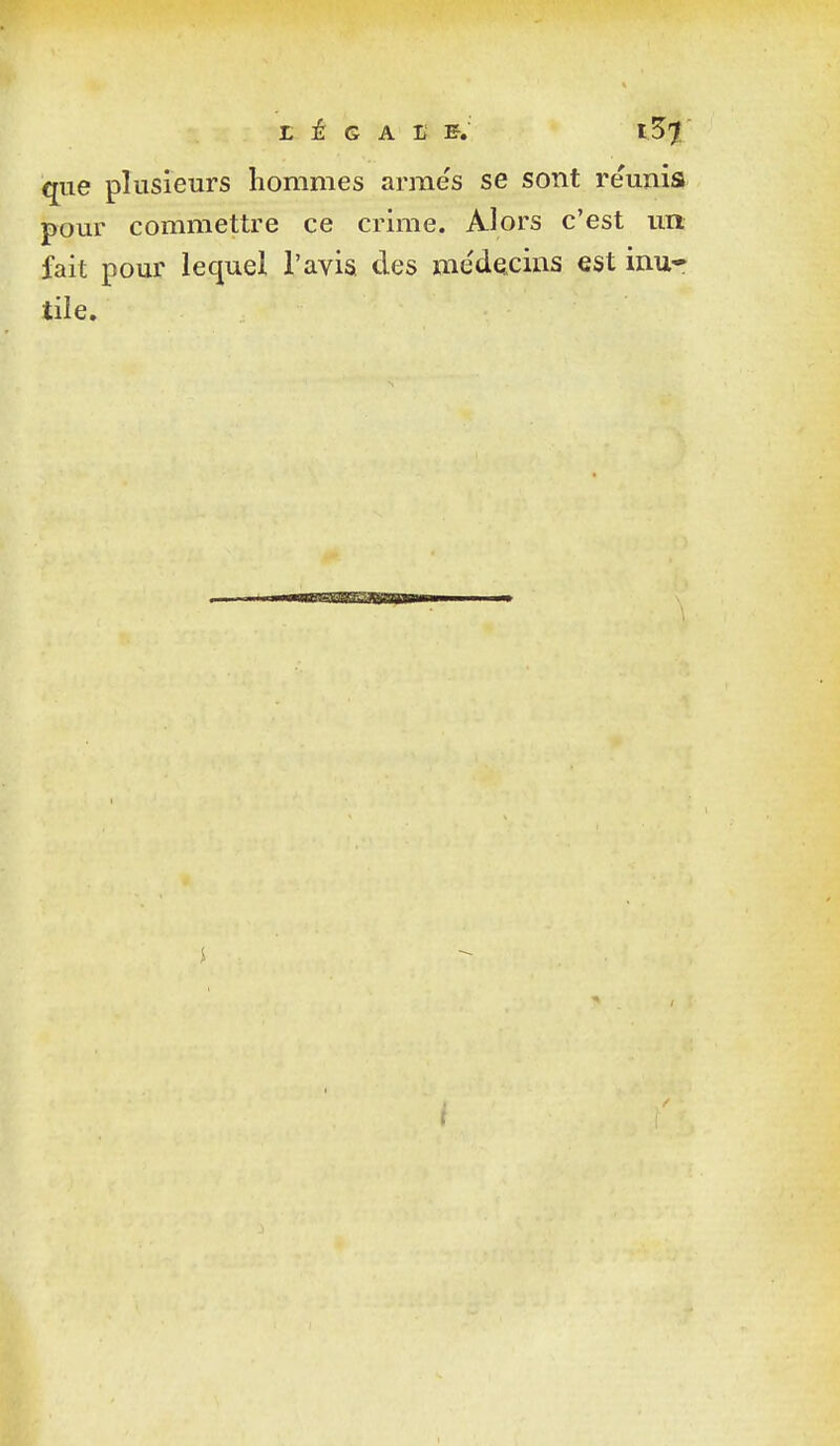 que plusieurs hommes arme's se sont re'unia pour commettre ce crime. Alors c'est un fait pour lequel l'avis des me'decins est inu- tile. i