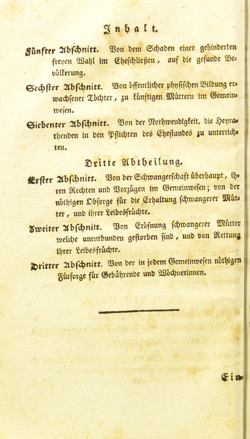 fünfter 2ibf4)nitt. «Bon bcm ©(f)aben ctneif gehinderten frcwcn «Ißa^l Im etjefc^ttcßcn, auf bic sefunbc SSe* u&lfeiung. Gec^fler Sfbfc^nitt. 55on 'öffentlicher ^)f)i)ftfd)en SBilbung er. wachfener X&c^tcr, funfttgcn «Oiöttcrn tm ©emciw ttjcfen* eiebenwr 2tbrc^it»tt. 55on bcr g^othwcnbfgfeit, bic ^csjra. tl)cnben in bcn Pflichten be^ e^cj^anbeö ju unterrlc^* tcn* Ißrflfr abfi^rvitt. 53on ber ©d^roangerfchaft überhaupt, ih« ren 9\eclncn unb «ßorsügen im ©emeinraefcn; t>on bet nbtl)igcn ©bforgc ffir bie Erhaltung fchnjangcrer mu tcr, unb ihrer Seibe^frud^te, »weiter -UHd^nitt. «Bon ßrbfnung fchtDangcver «öifittcr weld^e unentbunben geftorben finb, unb »on Slettung Ihrer Seibcöfrudjte, JOritter Slbfc^nitt. 55on ber in jebem ©cmeinn>efcn nothigen S&vfptgc föv Ocbdhrenbc unb aß&d)ucrinnen.