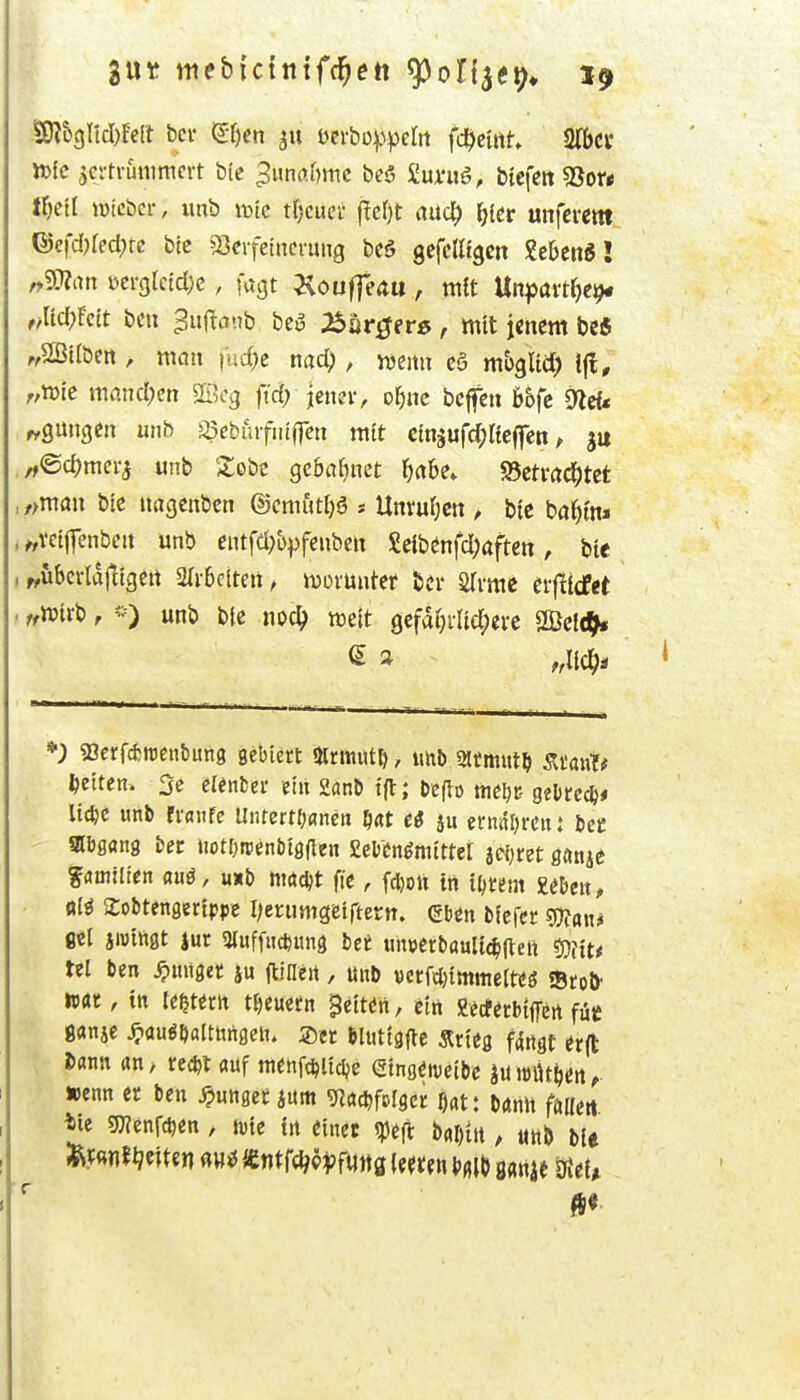 iwt me&ictntfc^ett ^oU^t}), 1^ IO?&c)ncI)Fert bei- &)en Dcrbop^jelit fc^ciitt STbci* tt>lc zertrümmert bte ^unaftmc beS £un»ö, btcfett «Bor« IW lüicber, itnb \iak xl)em ^d)t auct) f)itt unfcitm ©e|'d)recl)rc btc SScrfetncrung bc§ gcfcUtgcit £ebcnS! r^SWan yergtctdje, fagt Äouffeati, mit Un^axtljt^ ,M(i)tcit bell ^uftfltib beö 2^ür$n^, mit jenem be* ^SSUben , man )uc^c nad;, wemi cö m&gliä) r,tt)ie mand;en S[i5cg ftd; \t\m, o^nc bcffeti b5fc Olef* ft-gmigcn unb a3eburfiitflctt mtt ctn5ufd;Iteflren, „©djmer^ unb Sobe gc&a^net j^abe» 95ctvacl^tet ,,>mau bic uagenben ©cra&tl)ö s Unvufjcrt ^ bte baC)m* * ^vetjfenbeit unb entfd^bpfcnbeit Seibenfd;aftett, bte . r,ubcrlajttgeit 2ri-6cttett/ vvorünter ber 2Irme eificfet . tMi^ f '-0 unb bic m6) mit 0cfd()i-ltd)ere mid^ *; 33errcf;njcut)un9 gebiert «Krmwt^, imb Sltmut^ ÄtauT* fetten. 3e elcnfcer etit 2anb i(l; te|lo meijc- gel>rec^# U^c unb fraiifc Untert^anctt Hat ei ju ernnljren: iet msm iet liot[}rpenbt9flen mtnmttel mm gönie Emilien mi, ütb mm fte, f(l)Dtt tti H)tm meix, «l^ Sobtenflertppc I;erumgetrtertt. Gben bfcfcc fl€t jwiftgt juc 3{uffucDun3 bee «neerbouUc^ltett Mt* lel ben ^imtget ju ilinert, Unb ummmelm Srofr mt, in ktitm tiiemn $iitin, e'iti gerferbiprt fut ßanje ^auöDaltttngeit. ®et bluttäflc Ärteß fangt er(t J>flnn an> re*t «uf menfc^UcIje (Stngenieibc löüt^eit »enn et ben ^«ngec jum giödjfclgcr Dat: böntt föttert tie gj?enfd)en , n)tc in einet «pefi bfli)üt, «nb bU taJ^ettsn «ntf(^c??ft})ta (e^i;en \,0 gartje 0{eU