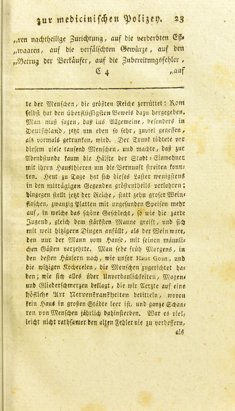 „waarcn. auf ijcvfalfdjten ©en^üv^e, auf fccn ^,9)ctvu3 bev sßerfaufei-, auf b(c ^Mbcrettnng^fe^lci-, te bft «Dteiifdjca, bte größten CReic^c jcti'üttet: ^vom (elbft l)rtt bcn überflüffisften55emeiö baju öergeijebeH, ?[)fan miijj fageii, ba^ iuö Sltlgemitinc, befon&eriJ m 5Deuird;Ifln&, je^t mit eben fo fel)r, juDtel fifgeffen/ öl6 üörmalö getrunfen, mxii. ©ei* SttttiE töbtete »oc fclefem »iele töMfenb ?Ötenf^en, unb mrtcl^te/ böß juc SIbenbüunbe !aum btc ^dlftc bee ©tobt # etnwol)«ct jn'it iljven ^au^tl)teren um bte ^Bernunfl; flrsiten fonns ten. ^-»eut ju Sage Ijrtt ftd? biefeö gafter u^euigfcen^ tn ben niUtagigen ©egenben grü{l-entl)ei[ö üerloOcen; l^ingegen jteüt ie^t bet iRcidjc, ftatt se^n gi'ofec 9Bein» f afdjcn, sroanjtg platten mit ungcfuuben ©peifen me^t (tuf, in wel^e baö fdjone ©ef^lcdjt, fo »vie bie jarte Sugenb, gleich bem jtdrlftcn «fliamie greift, unb fjcö mit lueit ^i^igerttSingen Anfüllt, aU bcr«Beinroare, fcen nut ber ^Tiam vorn .^nufe, mit feinen mannliü d)en ©äficn miel)Xte, Wim ff()C ftiil) sßiorgenß, tti i)tn befien ^dnfern nact), wie unfec Haut Gout, unb tic roißigcn Socfeereicn, bie 5)tenfd)cn jii3erid}tet len; nie fi(^ aUe$ über Unvcrbflultd)feiten, 9)iflgen< unb ©lieberf^merien beflagt, bie ivtt SIerite «uf eine Ijoftlttie 2Crt XlnvtnHcintlfciUn betttteln, mwa fein S:>aüi in grofen ©tdbte (eec i(i:, unb ganje ren \)onS)?enfcben jd^rlid) bfll>inflerl)en. 2öar es t)icI^ leitet nlt^t rfltlff«ni« be« alffngeftlecnle iu t>crl'?ffern.