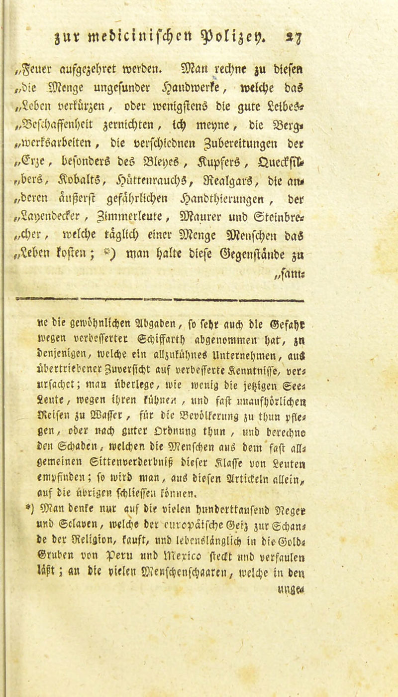 „%t\m öufge^cljrct werben» ved)ne ju blefcft „bic iüiengc ungefunbcr 5?aubttierfe, wcld^e brt§ /,£c6cii iun-föi'^cn, ober wentgilcnö blc gute SclScJ* ,,95cfv1?affenl)cit 5crnid)ten, id^ mct;nc, bic SQtx^ i/iDcrFöaybeltctt, bte öcrfd)lcbncn ^^^'^«^tungcn bet „^\lt, tefonbcrö beö 33lei)c6 , Äupfcrö, QuecfftI* ,;berS, Kobalts, j?uttfijmucl)5, Sicalgarö, btc (tn* //bcvcn mipeift gefcU^rOcl^en Xpatibtt^teruiigcn , bcr ,,2ai;cnbedPer, ^immcrleutc, S9?rturer unb ©tcinbrcs ,,cl;er. KJeM^c tdgltd; etncu SÄenge 9)?eufd;eti brt« „Seben foften; man ^alte blcfe ©egenfldube we t)ie öewo^nlt^en Slbgaben, fo felii; fluc^ ble (Scfrt^f wegen vevtcjfenec ®ci)iffactf> abgenommen I)ör, jn lenjcmaen, weld)? ein alliufül)neg Unterneljmen, au« «bertriebcnct ^uüevfic^t auf wrbeiTette Äcnntniffc, »et« «rfadjct; tnaa überlege, mz wenig bte ie(}tgen ©ec« fientc, roegen tl;ren fül>ite/t , iinb fafl nnaufljovUdieK Steifen ju ÖBnIfcr, für btc SBcüölfernng ju t()un vfle* gen / cbcr x^iij gittec Drbnung t^un , tmb berechne i)en (Stöben, welken bie 5Jienfrf)en onö bem foft affi flemeinen ©ittenverbevbnip biefer .klaffe von geuten emvfinben; fo Jutrb ntön, aiiö biefcn SlrticEeln allein, fluf bie übrigen fcl)l{e(reii fonnen, *) 9)?an benfe nur auf bie vielen ljunberttaufenb 5?egee unb ©claven, midie ber ciivcvdtfd^c ®erj jur @*an« lie ber SJeligton, faufr, nnb lebcn^ldnglic^ tu bie®olb« ©ruben von peni nnb llTexico flecTt iinb verfaulen Iflpt \ <k\\ fcle sielen ffitenfc^cnfcl^aaren/ iveldje iu ben