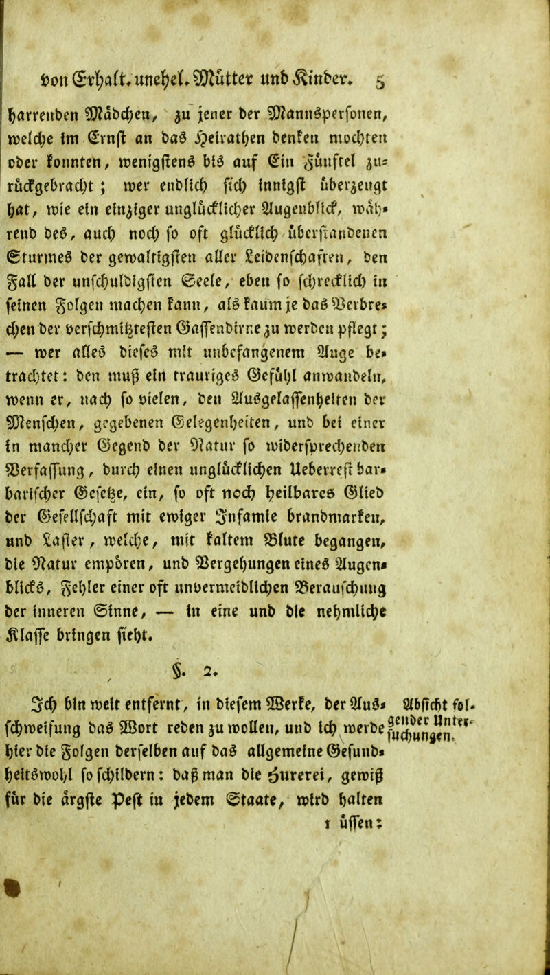 ^arrenben ^dbc()en/ jener ber 5D?önn6perfonen, tt)elcl;e im (Evnl^ an baö JypeUat^en benfeu mod)reit ober fonnten, wenigjienö btö auf (Jiii (fünftel 3115 rudfgebrrtcl)t ; wer enbltc^ fiel) {nntgjl überzeugt \)atf me ein einziger un9lucflid)er 5Iugenbltcf, trat}« reub beö, auc^) nod; fo oft glucfUd) ubcrftanbenea ^turmeö ber gctoafttgfren aller Jüeibcnfdjafren, bcn gall ber unfd)ulbigften ©eele, eben fo fdjrecfltd) tu feinen gofgcn niacl)cn !ann, a(ö faum je baö^Bcrbre» d;en ber üerfd)mi(3rejTen ©ajfenblrne^u loerbcn pflegt; — njer aßeö bicfeö mit unbefangenem üluge be» trad}tet: bcn mug ein traurige^ ©eful)l annjanbeln, wenn er, nac^ fo fielen, ben Sluögelaflfen^elten ber 50^enfd)en, gegebenen @elegcnl)ci'ten, unb bei einer In mand;er ©egenb ber Dktur fo iolberfpred;enben ^ßerfaiJung, buvd? einen unglucfliefen Ueberreft bar» barlfd)er ©efel^e, ein, fo oft nod) l?eilbarc6 ©lieb ber ©efellfd;aft mit ewiger Infamie branbmarfen, unb iafter, weldje^ mit faltem ?8(utc begangen, ble OZatur empören, unb ^ergeljungen clne6 2Iugcn« bllcf^, J5el}ler einer oft unuermetbllc^cn S?eraufd)ung ber Inneren ©Innc, — In eine unb bU nel)mHc^;e ^laflfe bringen ftel)t. §. 2. 3c^ bin weit entfernt, In blefem ©erfe, ber QIuö* 2lbftd)t fof. fd)welfung baö ©ort reben au wollen, unb Ic^ »^^'^^>^fiXna<n!^''' l)ler ble gofgen berfelben auf baö allgemeine ©efunb« l)eitöwol;l fofd)llbern: bagman ble ^uxexei, gewig für bie argfle peft in jebem ^taat^, wirb galten I uflTen; 1