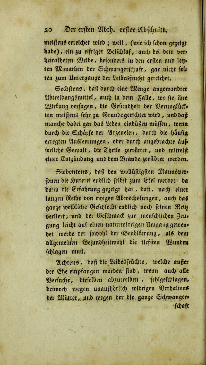 ntelfienö errclc^)et wirb ; m\l, (njtc k\) fc^on öe^cfgt ^abe), ein }u cifHger S3clfd)Iöf, aud) bet bcm Der« ^eiratt)crcn 5[3clbc, befonbcrö in bcn crf!en unb Ic^? tcn ^onatljen ber @d)wangerfc!;aft, gar tiid;t feU tcn ium Untergänge ber Setbeöfrudjt 9cretd)et« 6ec^ftcn6, bag burc^ eine iOJenge öngcwönbter Slbtrelbung^mittel, and> in bem galle, wo fie i^re ^Irfung Derfagen, bie ©efimbJ)e{t ber SSerunglucf* ten mclj^enö fe^r 5U ©runbe9erld)tet wirb, unbbag mand;e babel gar baö Seben einbögen müjfen, wenn burc^ bte @c^drfe ber tHr^cnelen, burc^ bie ö5ufig erregten ^uöleerungen, ober burd) angebrachte duf* ferlld^e ©ewalt, ble ^^clle a^rrüttct, unb itiltteljl elnex Snt^uubung unb bem ^ranbe jer(!bret werben«. BiebentcnsJ, bög ben wolI&(llg|len ^annöper» fönen bte ^»urerel enblid; felbfl jum werbe: ba bann ble ^rfal)rung gezeigt l)at, bag, nac^ einer langen S^eibe i>on ewigen 5(bwed)Mungen, aud) bai ganje welbllclje ®efd)led;t enblldj) nod) feinen SKel§ t^erllert, unb ber ©efd)macf jur menfd)ltd)en Jeu« flung leidet auf einen naturwtbrlgen Umgang gewen« fcet werbe ber fowobl ber »$5et>blferung/ al5 bem (Ättgcmei'n'en @efunbt)ettwol)l bie tlefflen SBunbe» fd)lagen muf» ^ICc^tenö, bag ble Selbegfrud)te, weld)e auger ber (5be empfangen worben finb, wenn auch ötte «8erfuc()e, blefclben abzutreiben , feblgefdMagen, bennod) wegen unaufbbrlld) wlbrlgen 'öerbalten* ber fö^ötter,, unb wegen ber ble ganje @d;wangert im