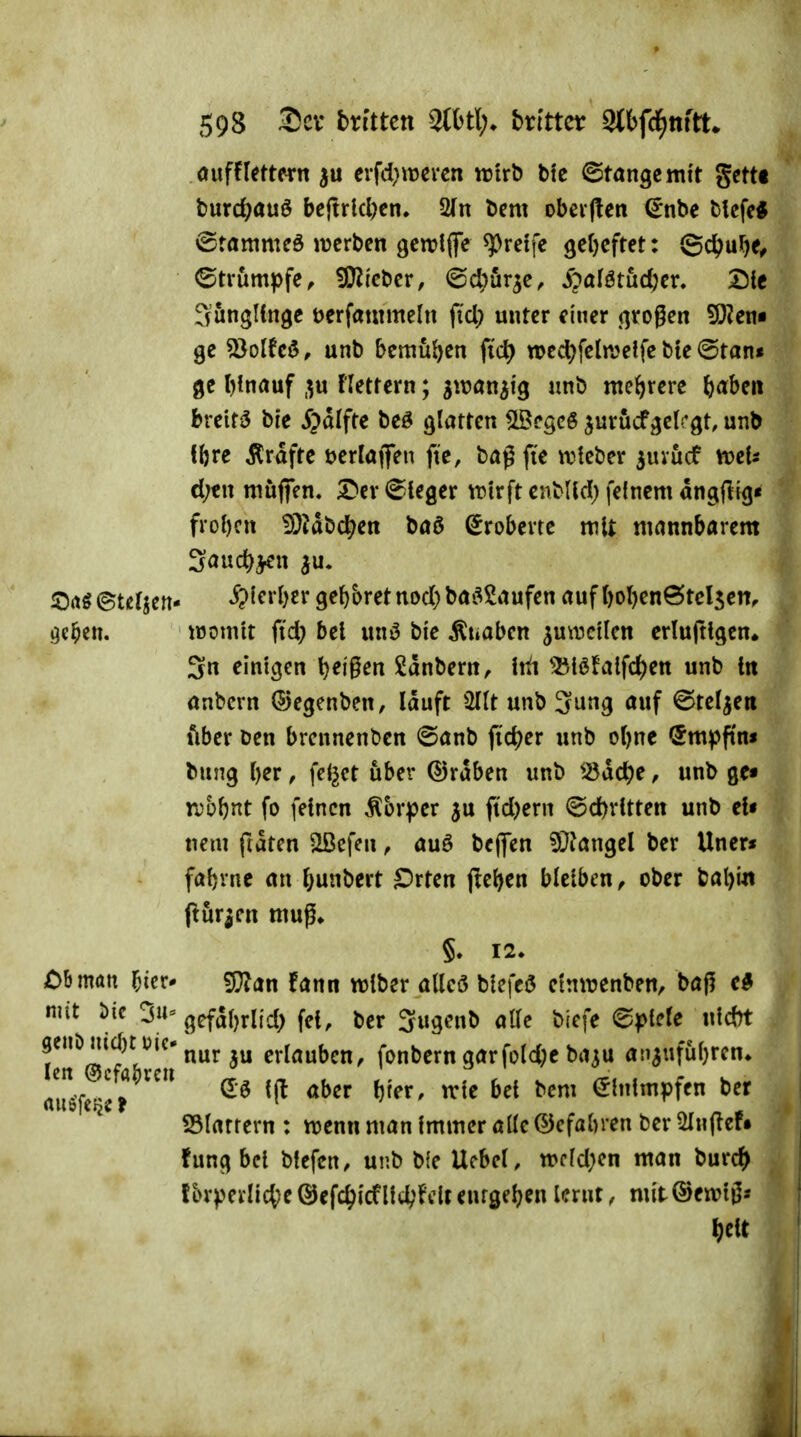 oufffettern erfd;wcren trtrb btc ©fange mit gettt burc^auö bcjtrlcfccn. 2fn bcm obei*(len €nbe blcfe* ©tammeö iverben gcnjfffe greife 9Ct)cftet: ©c^u^je^ ©trumpfe, 5i}iicbcr, ©4)ur^e, Spali>thd)cv, Sic Sungllnge öerfauimeln fiel; unter einer j^rogen ^en» ge 2}olfcö, unb bemüJ)en fic^ roed?feln?elfe bte ©tan« ge ()!nauf ,^u Flettern; swan^i'g unb mehrere ^aben breite bie 5^dlfte beö glatten ^cgcö jurucfgcirgt, unb tfere Ärdftc uerlaffen fte, baß fi'e n^teber ^uiucf mU d;cn muffen, S'er ©leger njtrft cnMlcI; feinem dngflig« frol)cn fÖJabd^en baö (Eroberte mit mannbarem Sauc^jen ^u. ^rtS©tcljett- 4>{erl)er ge^5retnod)ba«52aufen auf t)ol)en@tcl5cn, Qe^en. tüomit ftd) bei unö bie Äuaben ^uwcilen crlujtlgcn» 3n einigen feigen Sdnbern, Itti ^:8iöfaifd)ett unb tit anbcrn ©egenben, lauft ^2I(t unb S^mg auf ©teilen lUer ben brennenben ©anb fieser unb ol)ne Smpfi'n« bung l)er, feilet über ©rdben unb t8dc^)e, unb ge« rvbftnt fo feinen Körper ju pd)ern ©d)rltten unb el« nem ftdtcn ^efen, auö bcjfen 9}iangel ber Uner« fa\)xnc an (;unbert Sorten jleljen bleiben, ober bat)iit pür^cn mug» §. 12. Chman ^icr* g}?an !ann wiber alleö blefcö einirenben, bag c§ mit J)ie 3«= gefaljrltd) fei, ber 3ugenb alle biefe ©joicte ni*t f ^(55^'?h^^^'^ erlauben, fonbcrn garfold;c ba^u an5ufu(}rcn. mm^^ ^^^^ ^^^ einimpfen ber Startern : njenn man immer ade ©efabren ber 5In(lef« fung bei biefen, unb bie Uebel, wcld^cn man burc^ fLn'perli4)e®efc^{cflit^>hitentgelten lernt, nu't®cwiö« I;eit