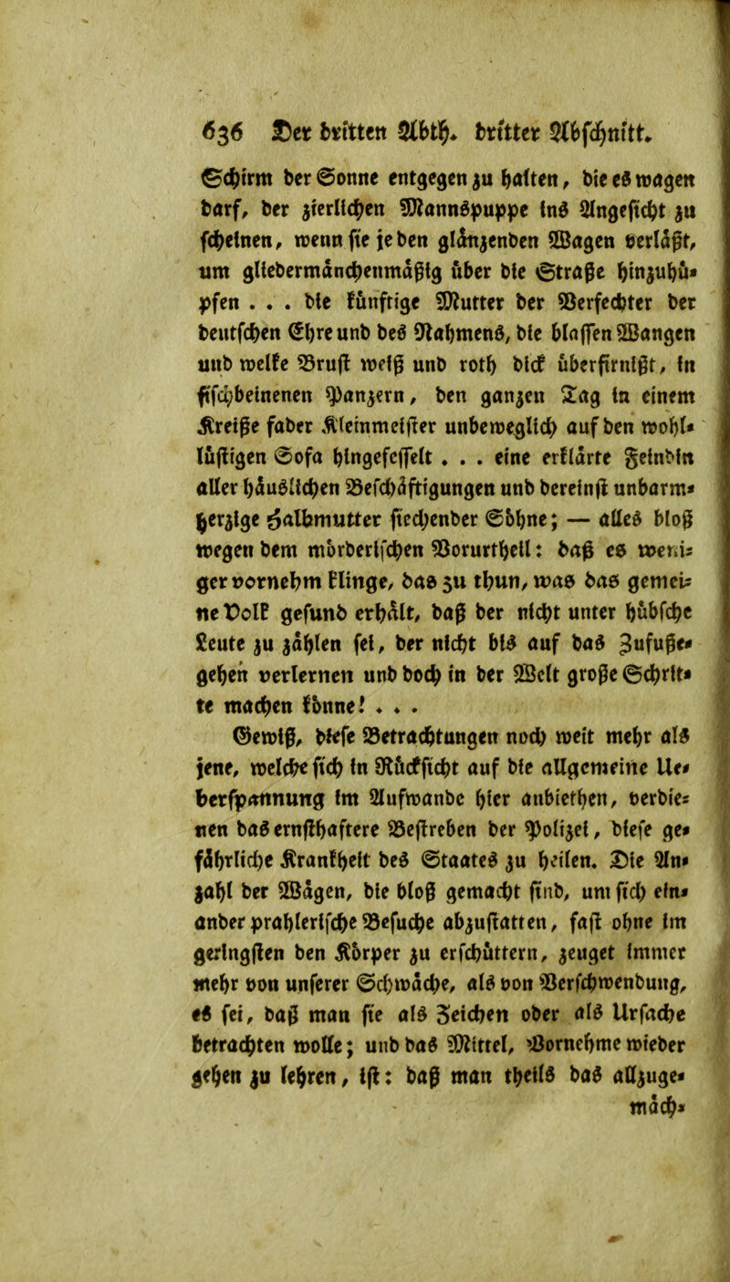 ©c|)i'rm ber@onnc entgegen haften, bteeöwögett taxf, ber aierllc^^en «Diann^puppe tnö Slngcftc^t ju fd^etncn, TOennftcjcben glonjcnben ©agen öerlagf, um glicbermdnc|)enmagig fibcr btc 6trage ftinju^ö« yfen . . . ble fünftige Wlntttt ber ?ßerfed?ter bet beutf(*en ^l)reunb bcö 9lal)mend; bte bIn(fcn5Bangen mibnjclfe «Brujl welg unb rot^ bldf uberfirnlgt, ftt ftfqjbelnencn ^ön^ern/ ben ganzen 2ag tn einem ^retge faber Ä(cinmeifter unbcroe^Ud) auf ben mi)U Ifi(!igen 6ofa felngefcflett ♦ . . eine erHdrte geinMtt aller ^du6Uct)en 25efd)dftigungett unb bereinjl unbarm« t^r^lge öalbmutter fted;enber ©&l)ne; — atteö blog tregen bem morberlfc^^en ^Sorurtl^ell: baß ee wenis ger»orncl?m Hinge/ bae su tl^un^ wae baö gemein ntVcll gefunb crl?5(t, bap ber ntcbt unter bwbfc^e Seute |u ad^len fei, ber nld)t auf bad ^ufuge* gelten tjerlernen unb boc^ in ber 2Sc(t große ©c^rft« te machen fbnne! ^ « . ®ett)iß, bfefe Söetrad&tangen nod) tt)eit me^r al* jene, iDcIc^fic^) fn SKficffic^^t auf bie allj^cmeine Ue^ berfptmnung fm Slufn^anbc ^^ier anbictt^en, terbie« tten baö ernflböftere S5c(lrebcn ber ^olijel, Hefe ge« fdÖrlid)e Äranf()elt beö ©taate^ ju b^i'fen. 2)te Sin« ja^l ber SÖJdgcn, ble bloß gemacht ftnb, um fid) ein« anber prablerlfc^e ^efuc^e ab^uflatten, fa(l obne im gerlngflen ben 5^6rper ju erfcbüttern, ^euget immer «te&r Don unferer @c()madK^ «tö üon 'öerfcbwenbung, fei, bag man fte al^ Seidjeti ober M Urfctdje 6etradt)ten motte; unbbaö ^itttU »Bornefemcmieber l^e^en |u lehren, Ift; baß man t^eild ba$ att^uge«