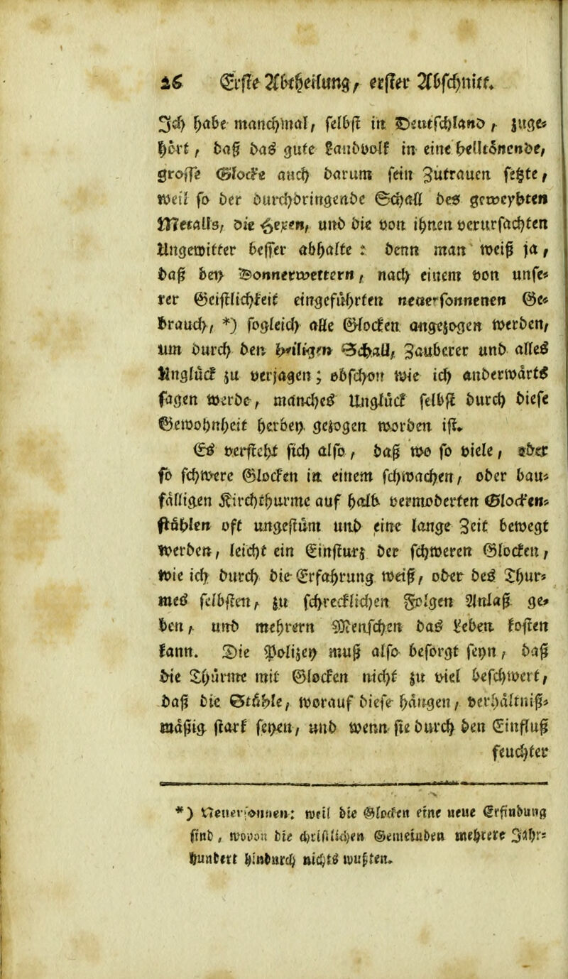 16 (^ift^Zk^diumr ^ff^«^* 7th(d)n\th ^cH f 5ag gute faübüo^f in ein« btUtSncnbe; grojf? (Sfocf« aac^ barum fein ^utröuen fi^tCf mil fo öer öm-d^öringenöc ©c^öü öc0 gctoevbteii tnetalls, öic ^ev?«, unö öie üon i^nen ocrurfad^fen Ungemifter 6c(|er abhälfe : öenn man wci^ ja f bei> Donnerwettern, nacfy einem tton unfe* rer @ciflItc^i■et^ eingefnC>rfen ncöcrfonnenen ©e« Brandy, *) fogleicJ) aHe (^ocfen angejcnjcn Werben/ um öurc^ ben ^>*^I^g''f> ^äyaü, ^anbetet mt> aUeö MnglücF ju »erjagen; ebfd^o!» tvie ic^ anbecwdrt^ fjgen tt^röe, mrtnd^eg UngWcf fel&fi burd) biefe ©eit}ot)n()cit i)tvbet}. gejogen tijorben if?» €^ öerffcf)^ fid) alfo, ba^ m fo öiele, tbej fö fc^tiverc @Io(f'en ia einem {d)mdi)<tt, ober bau* fdßicien j?ird)r^urme auf ^<dfy tjermoberfcn Olod-'cw» flöHe» oft ungeftum unb eine lon^e 3ei£ bewegt iverben, Ieid)t ein €in|?uf5 bcr fdjweren ©locfeu, toie id^ tutdj bie-(grfo^rung wd$f ober besl 5^ur» weö fcibj^eii,^ jtt fc^recf(id)cn ^Idtn 2(nl«^ ge» Jen,- unb me^rern ^yi(n(d)m baö i?cben. foflen fann. S)ie ^olijet^ muß alfo beforgf fepn, ba^ ^ie S;f>arme mit ©locFcn nic^f ju ml befd)tt)erf/ ba^ bic ©tß^e, worauf bieff fangen / »erl^tUtni^* wdßi^ (iorf fet>^n/ mib wenn fieburc^ ben (£influ^ *) Weneri>ii(ien: Wftt bie ©loffeit eme ueue iSrfinbuiig