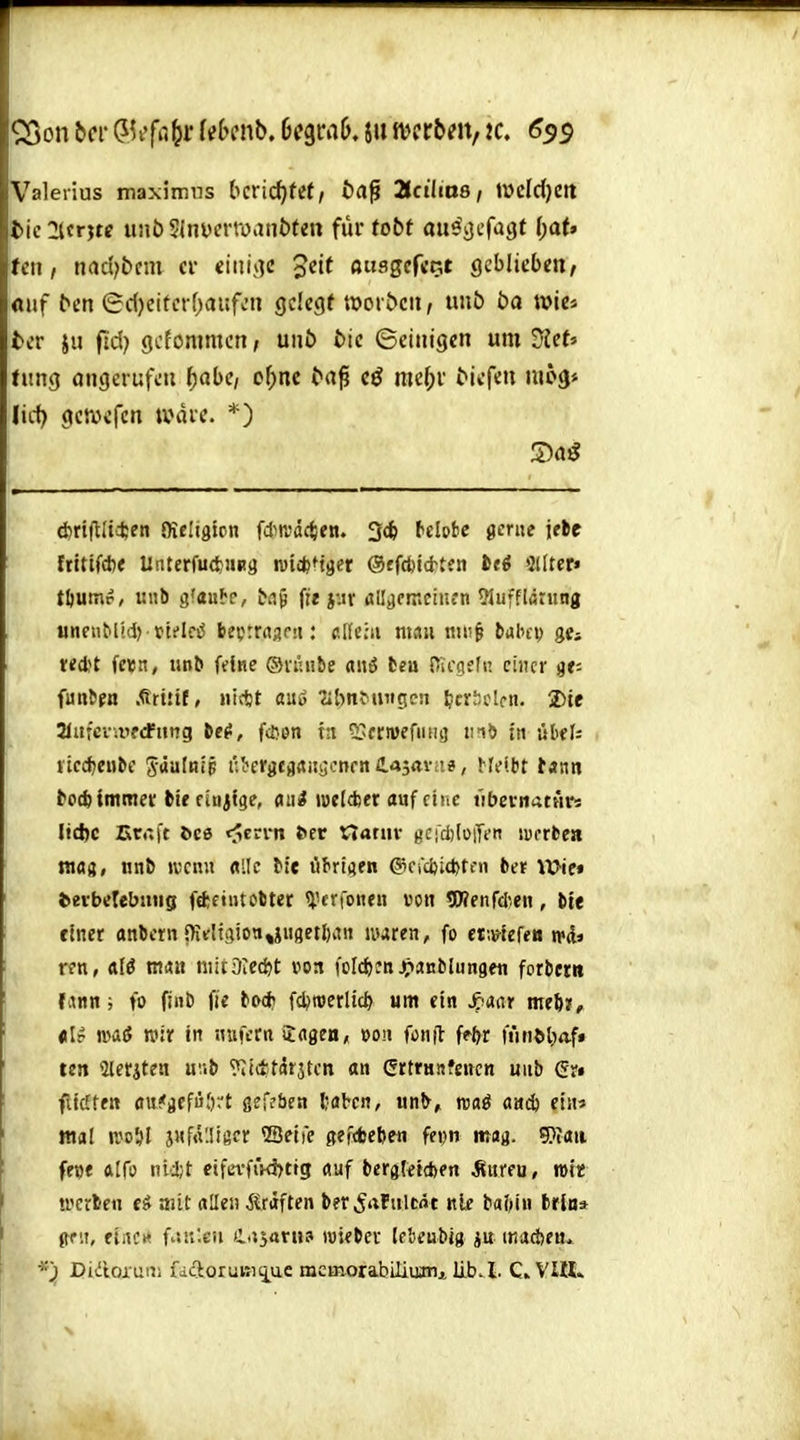 '•;3on bei' ^U'fii^r Ubmb. DfgraD. ju mthtn, ic, 6^$ Valerius maximns bcric^fef, ba^ Hcilias, WcMjctt tic 2ltntc unb 5ini)erroant)ten für fobf aus^ijcfagt l)aU tctt, md)btm er «iiiij^c 3df oiisgcfcFit geblieben, «uf bcn 6c()eitcrf)aufen gelegt »oröeii, imb ba wie« ter ju fid; gcfommcn, unb bic ©einigen um Üiet» fung öngerufeii f)abe, o^)nc ^a^^ eö mef;r bicfen mpg* lid) gcroefcn ivdre. *) d)rt|tlid;en SKeligtrn fdiR!äc<;fn. 3(fe belobe gerne [tlt ftttif*« UnterfudjUBa wi^Mget ©«fdjtcl^ten teö »JÜtcr» töumr, u«b gfauf-f, bn^ fte jyv ölljcir.ciiu'n 9Jufflßning unenMid)-vttIc»J beprrrtsdi: ßlfeiu mau mi!^ biJl'it) ge* tecfct feipn, unb feine ®viuibe anö beu Dicgffi; einer ae; fünften .<tri!tf, nictjt auö «hnMui^en tty-clcn. 2)te Slufcnvftfnng bc^, fcöen ht 5?frn)efiing tn() in übef; ricc^enbe Saafnip i;bcrgefl(»Uijcnrnfl.45«vii», VMbt bann botfe immer bif finjtge, au^ lueldjer auf chtc »bci-nattirs Iid)c Err.ft ^C6 <5e?vn &er ttatiiv gci'diloiTen lucrbea niaa, «nb ivcnu «lle Me öbrUen @crd5i0tcii ber Wie« fcerbeTebniig f«fcfhuobter ^'erfonen von SWenfcten, bte einer anbctn i>iir!tgioa,iH8etl)an iiuren, fo ef^lefe« «»d» ren, alö man mit Dreckt von i'olcf):» j^anMungen forber« fann; fo fint» fie bo* fc^toerltc^ um ein Sj'Aar mth, «Ip maß wir in «ufern iflgen, oon fonft fe^r tVitiM^af» ten 2lerjten uüb 'Kicfctdrjtcn an Crtrasfencn uiib Qx» fücften flu'jcfüört geffben tflbcn, «n^, rouö aaij ein« mal njo&l j«fälliger ^eite ßefdjeben fet)n m«a. Wati feo« ftlfö ni'äjt etfa-fiKi)tfg «uf bergkidyfn Äitreu, wie ♦rcrben e^ mit allen Ärdften ber^rtFiiltöt nie baf>iu brloa (tf'.i, fiiic« f.;ir.£U C.J5ar»3 toi?bcr Ifleubjg ju iKadbeu» Didloruni fadoruBi^uc mcmorabmujnjt lib. l. C» ViK»